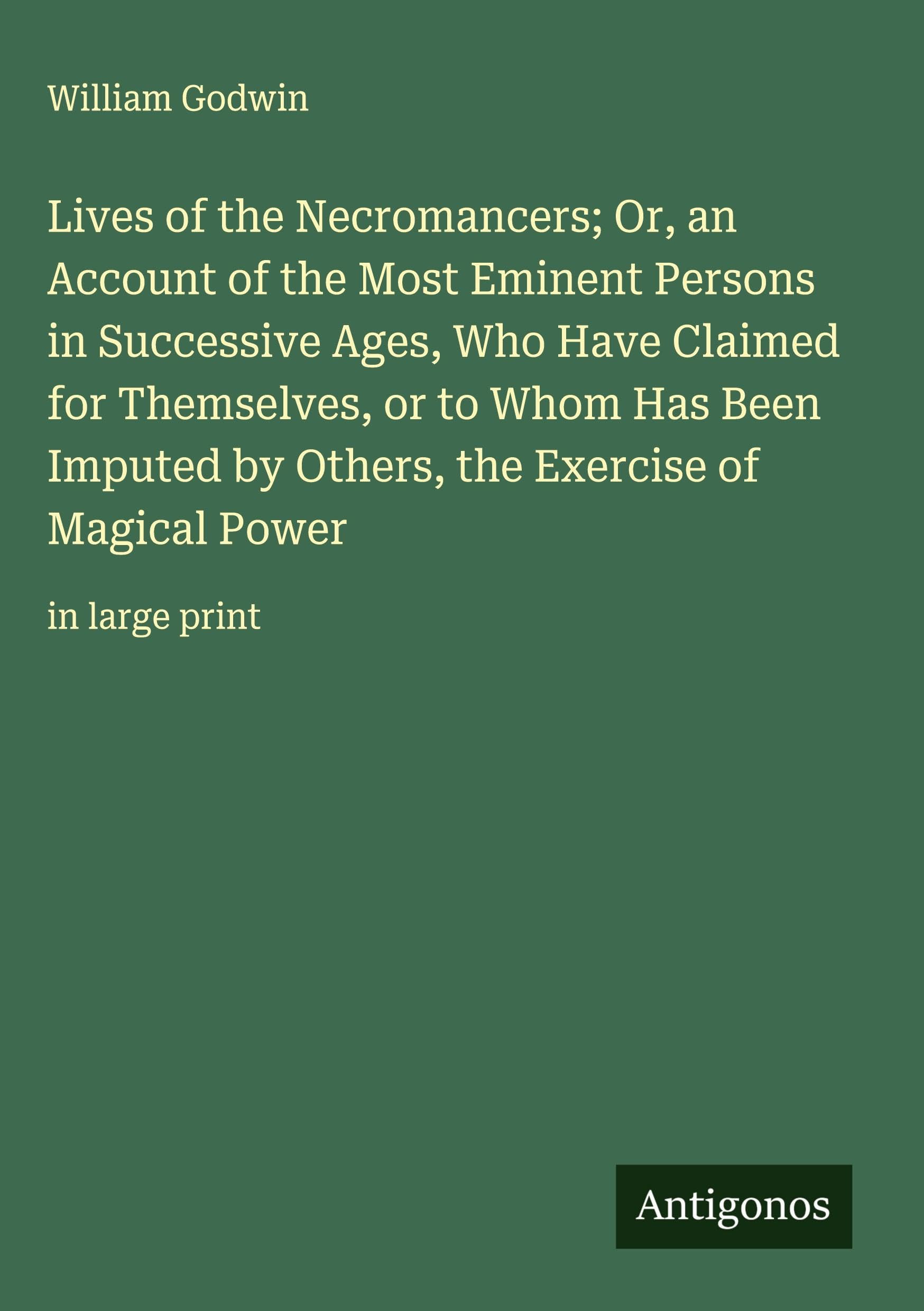 Lives of the Necromancers; Or, an Account of the Most Eminent Persons in Successive Ages, Who Have Claimed for Themselves, or to Whom Has Been Imputed by Others, the Exercise of Magical Power Classics