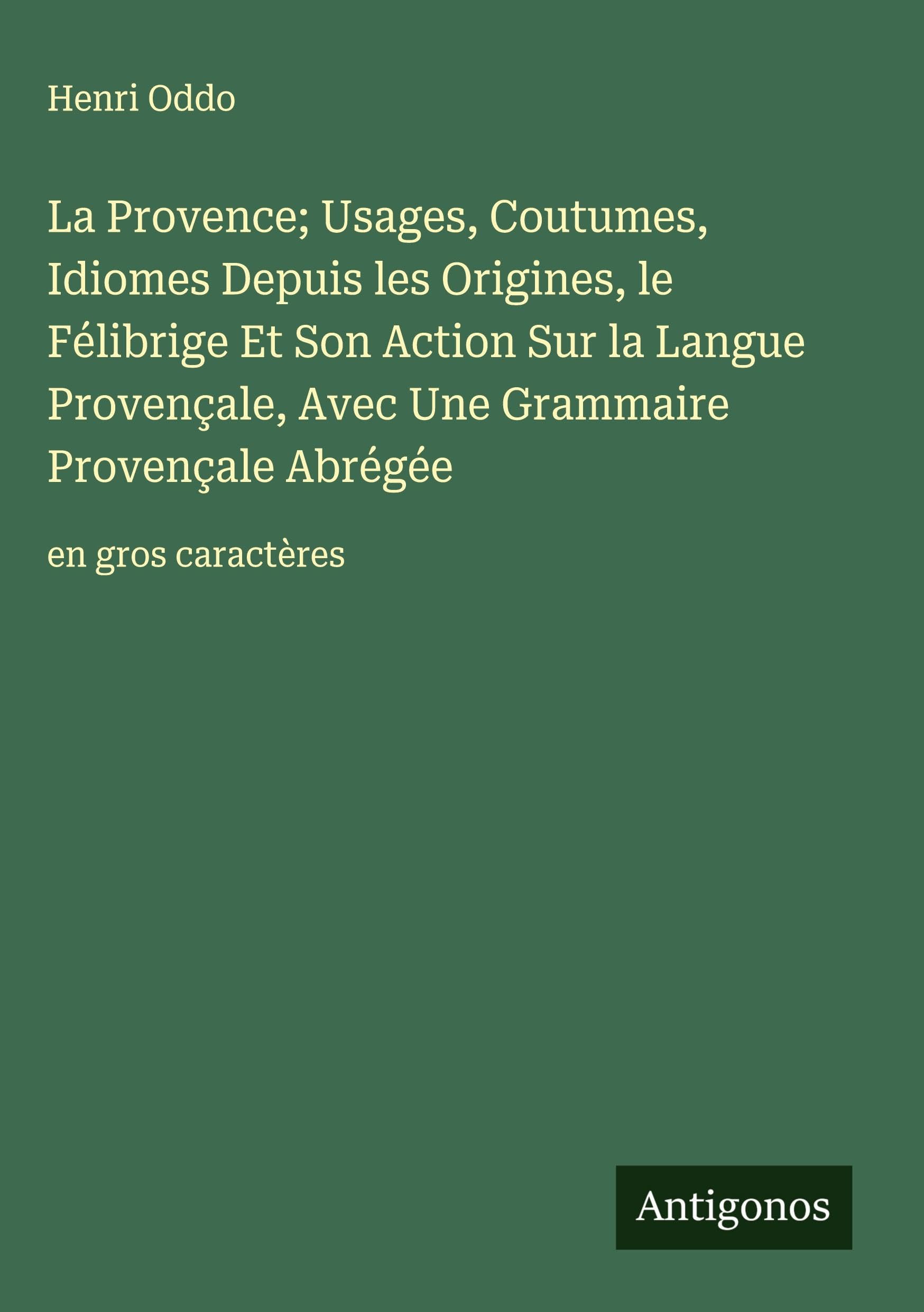 La Provence; Usages, Coutumes, Idiomes Depuis les Origines, le Félibrige Et Son Action Sur la Langue Provençale, Avec Une Grammaire Provençale Abrégée: en gros caractères Classics