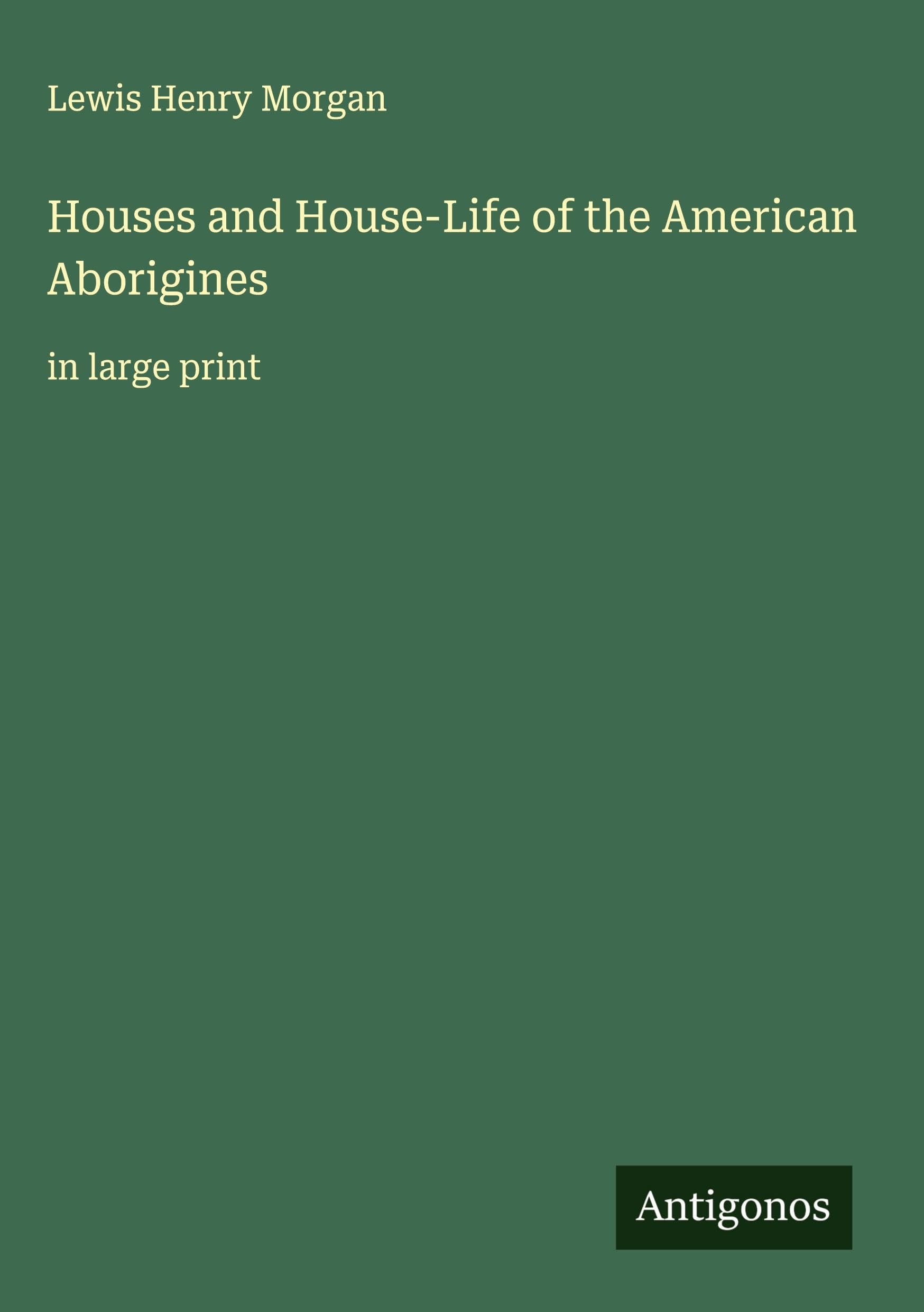 Houses and House-Life of the American Aborigines Classics