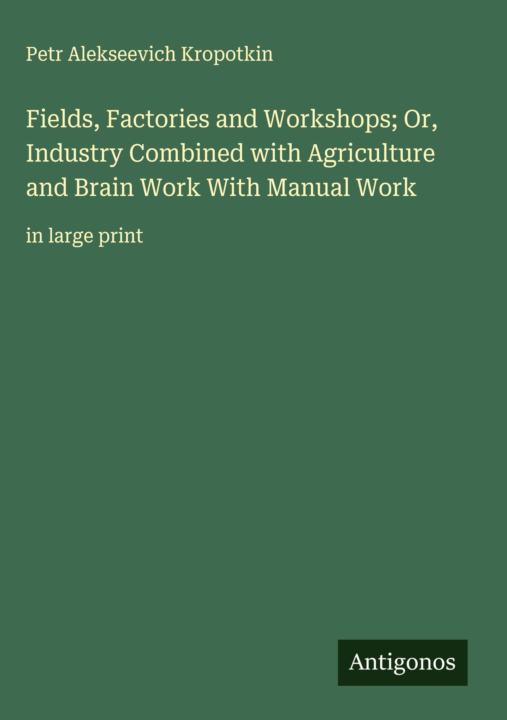 Fields, Factories and Workshops; Or, Industry Combined with Agriculture and Brain Work With Manual Work Classics