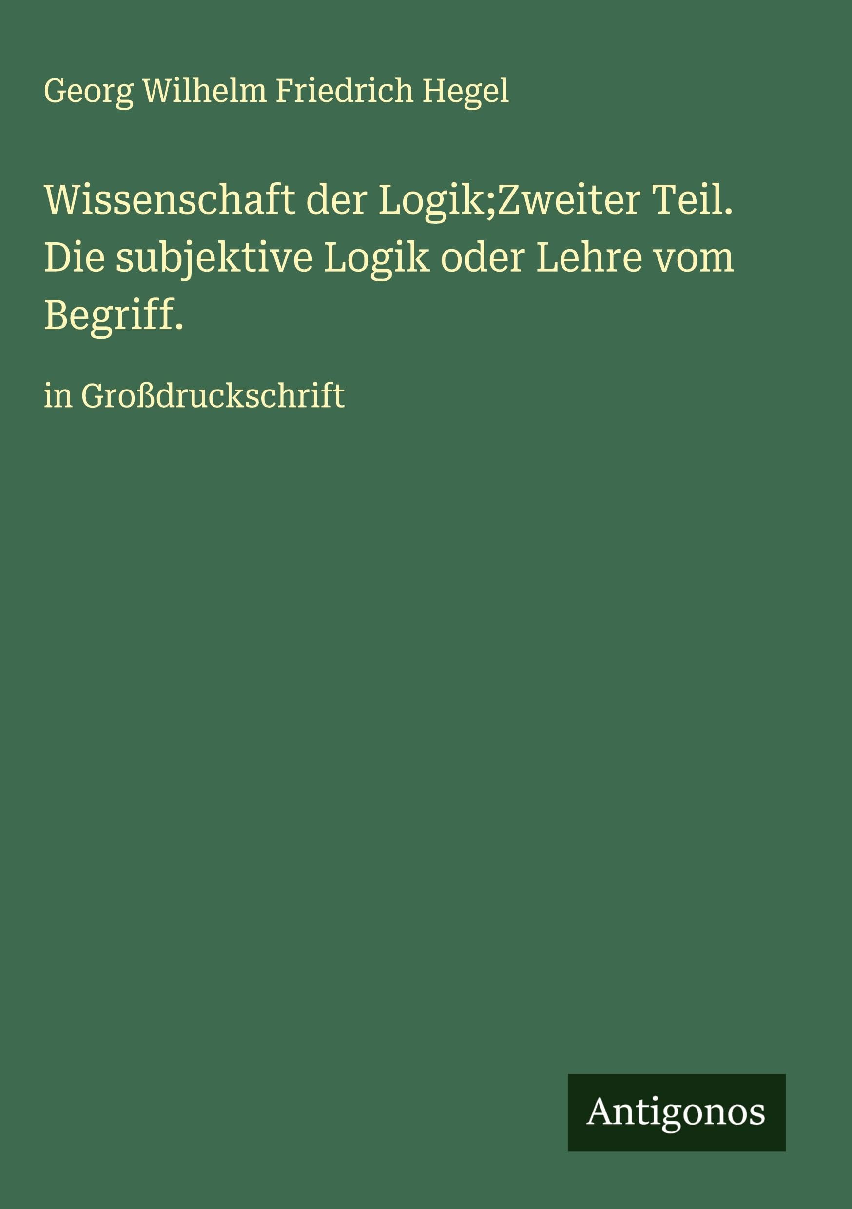 Wissenschaft der Logik;Zweiter Teil. Die subjektive Logik oder Lehre vom Begriff. Classics