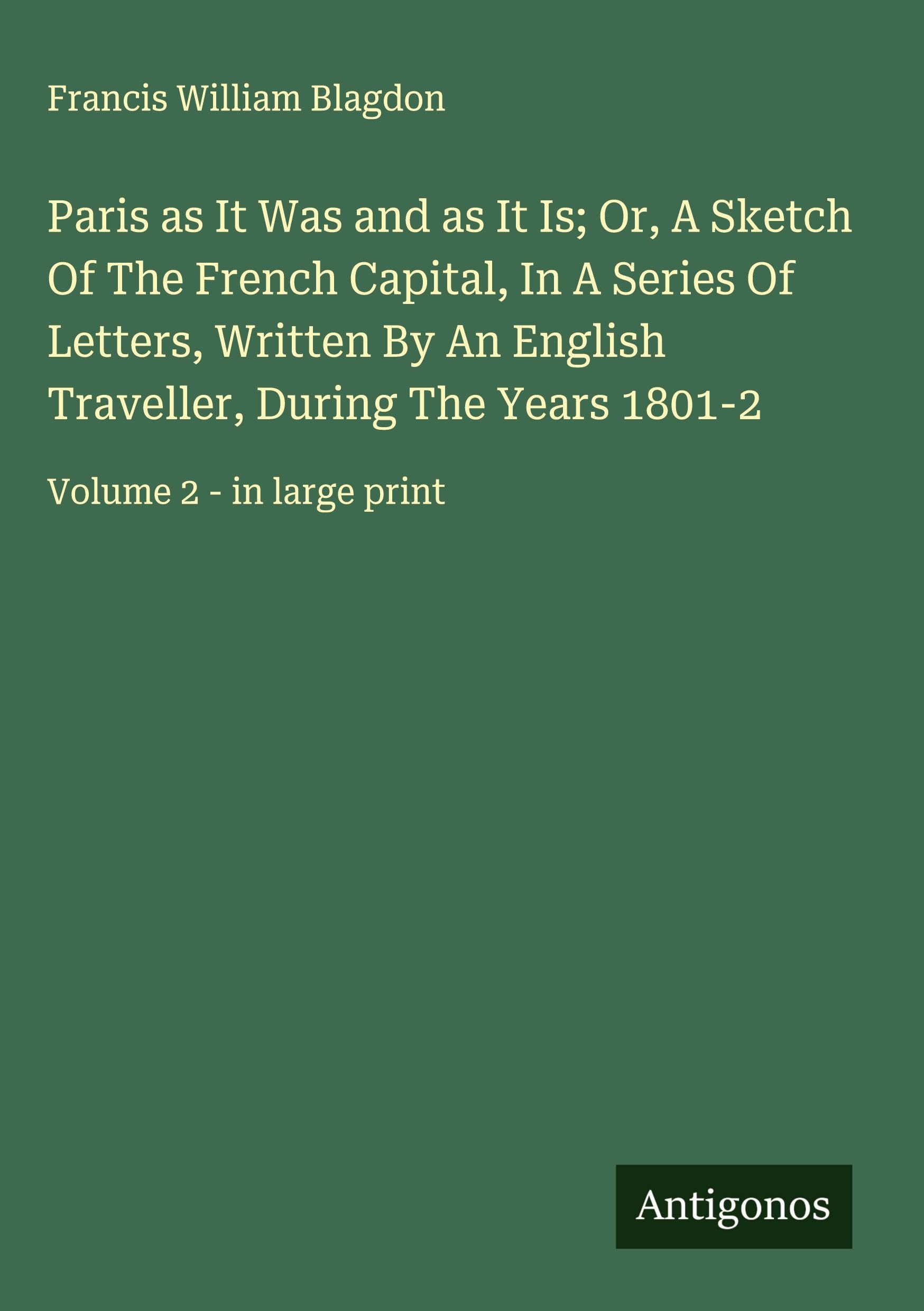 Paris as It Was and as It Is; Or, A Sketch Of The French Capital, In A Series Of Letters, Written By An English Traveller, During The Years 1801-2 Classics