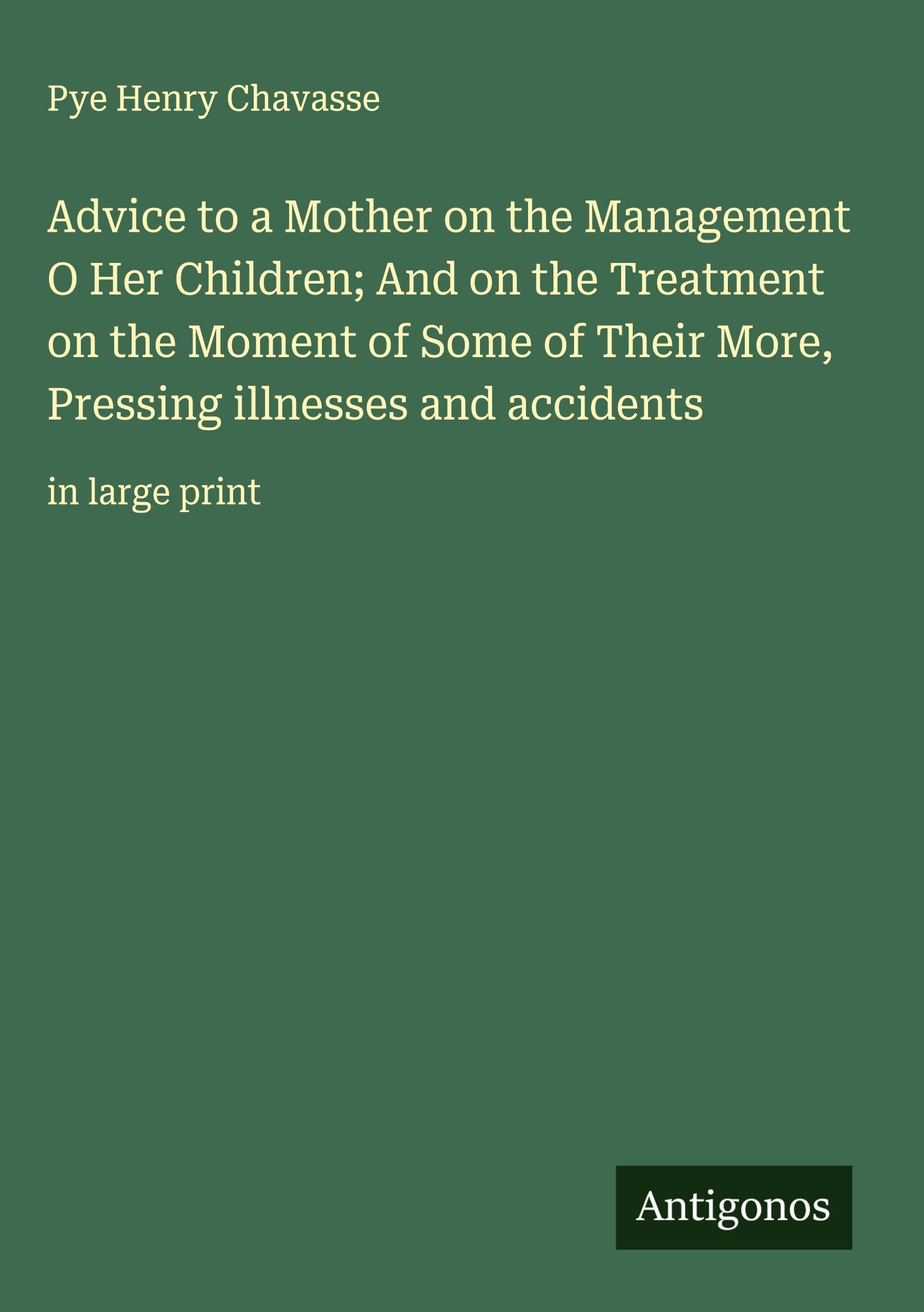 Advice to a Mother on the Management O Her Children; And on the Treatment on the Moment of Some of Their More, Pressing illnesses and accidents Classics