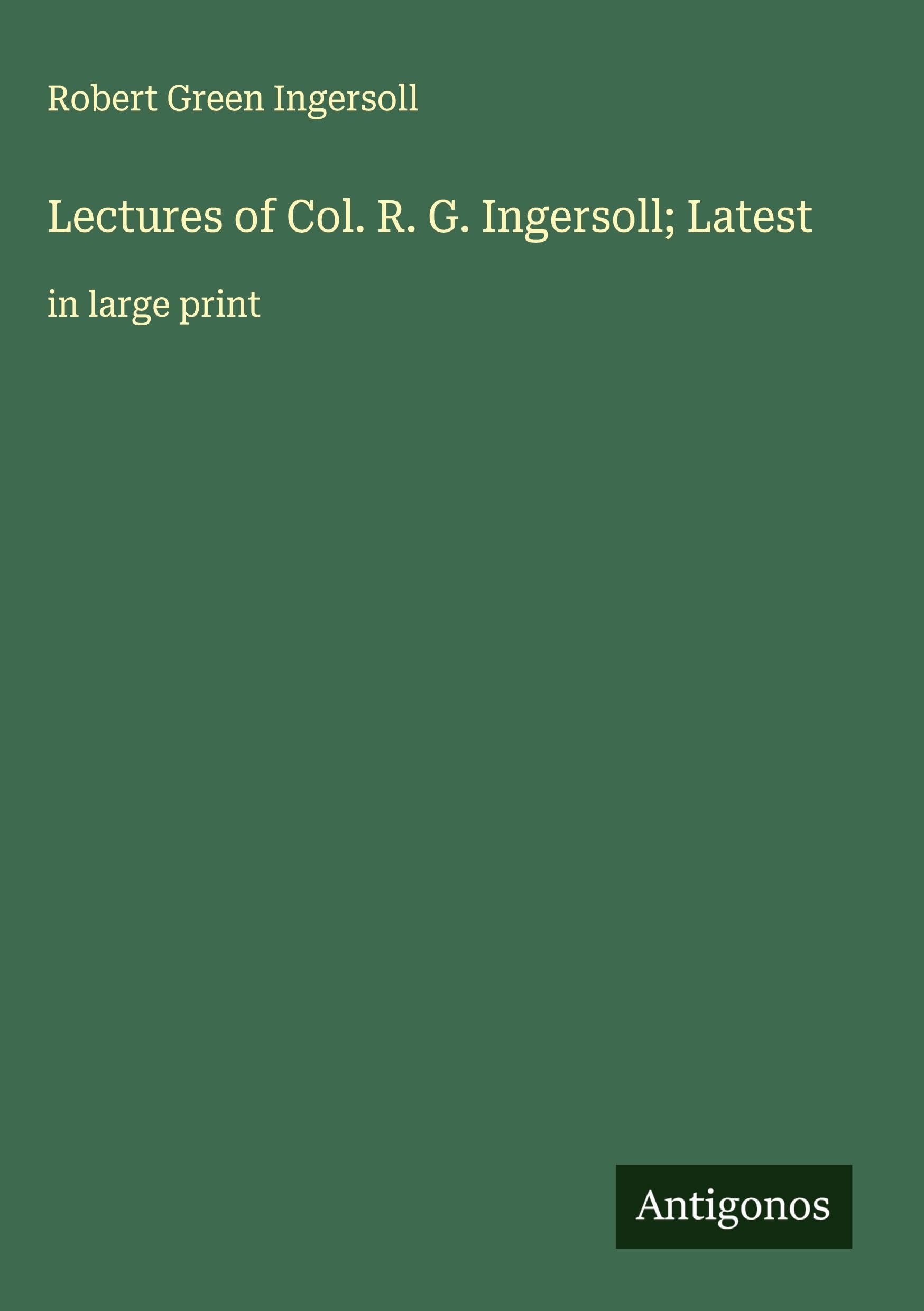 Lectures of Col. R. G. Ingersoll; Latest Classics