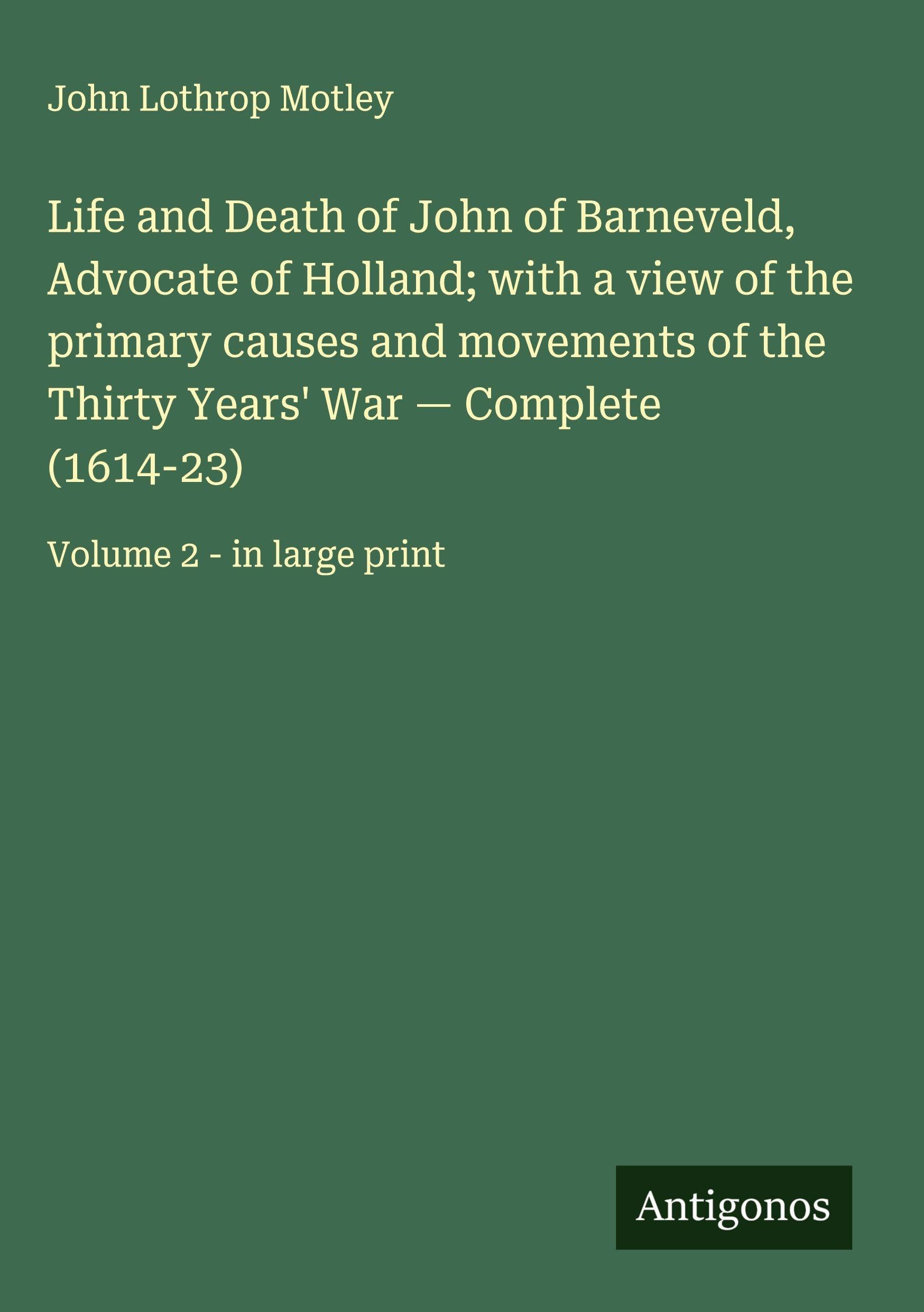 Life and Death of John of Barneveld, Advocate of Holland; with a view of the primary causes and movements of the Thirty Years' War - Complete (1614-23) Classics