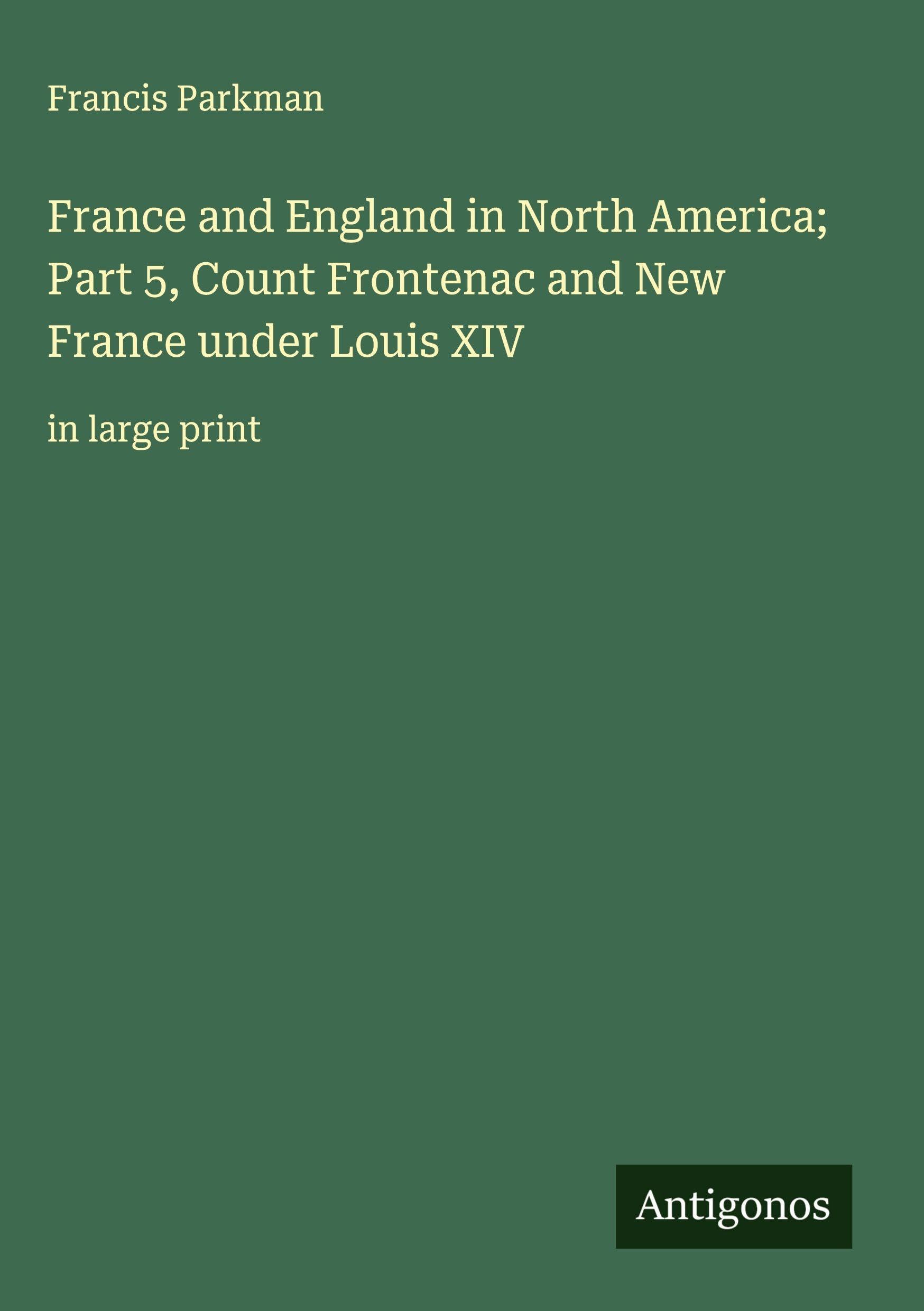 France and England in North America; Part 5, Count Frontenac and New France under Louis XIV Classics