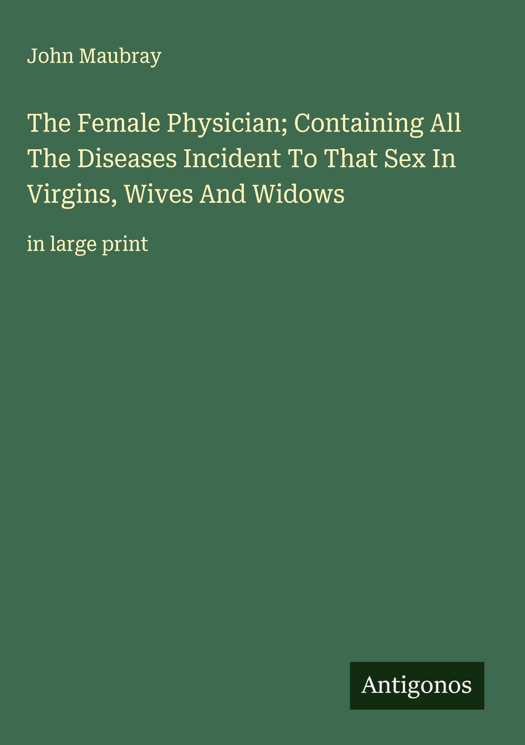The Female Physician; Containing All The Diseases Incident To That Sex In Virgins, Wives And Widows Classics