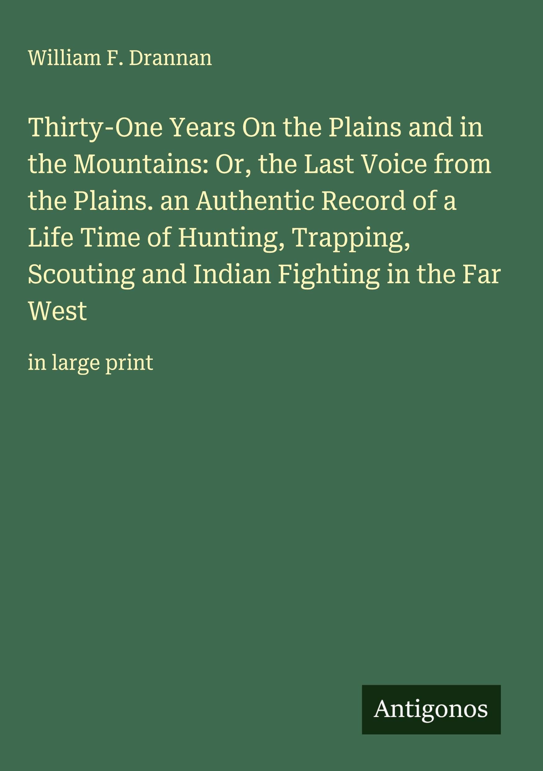 Thirty-One Years On the Plains and in the Mountains: Or, the Last Voice from the Plains. an Authentic Record of a Life Time of Hunting, Trapping, Scouting and Indian Fighting in the Far West Classics