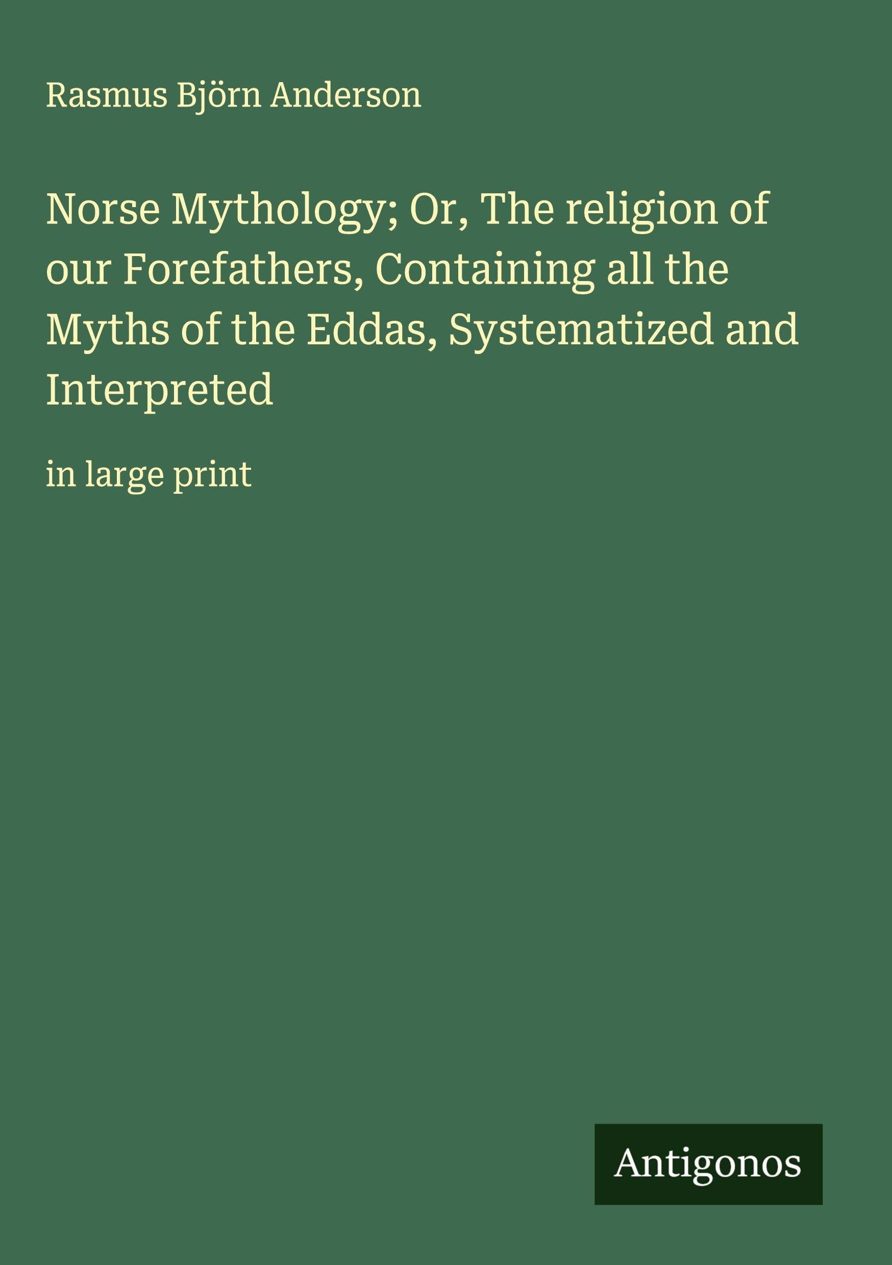 Norse Mythology; Or, The religion of our Forefathers, Containing all the Myths of the Eddas, Systematized and Interpreted Classics