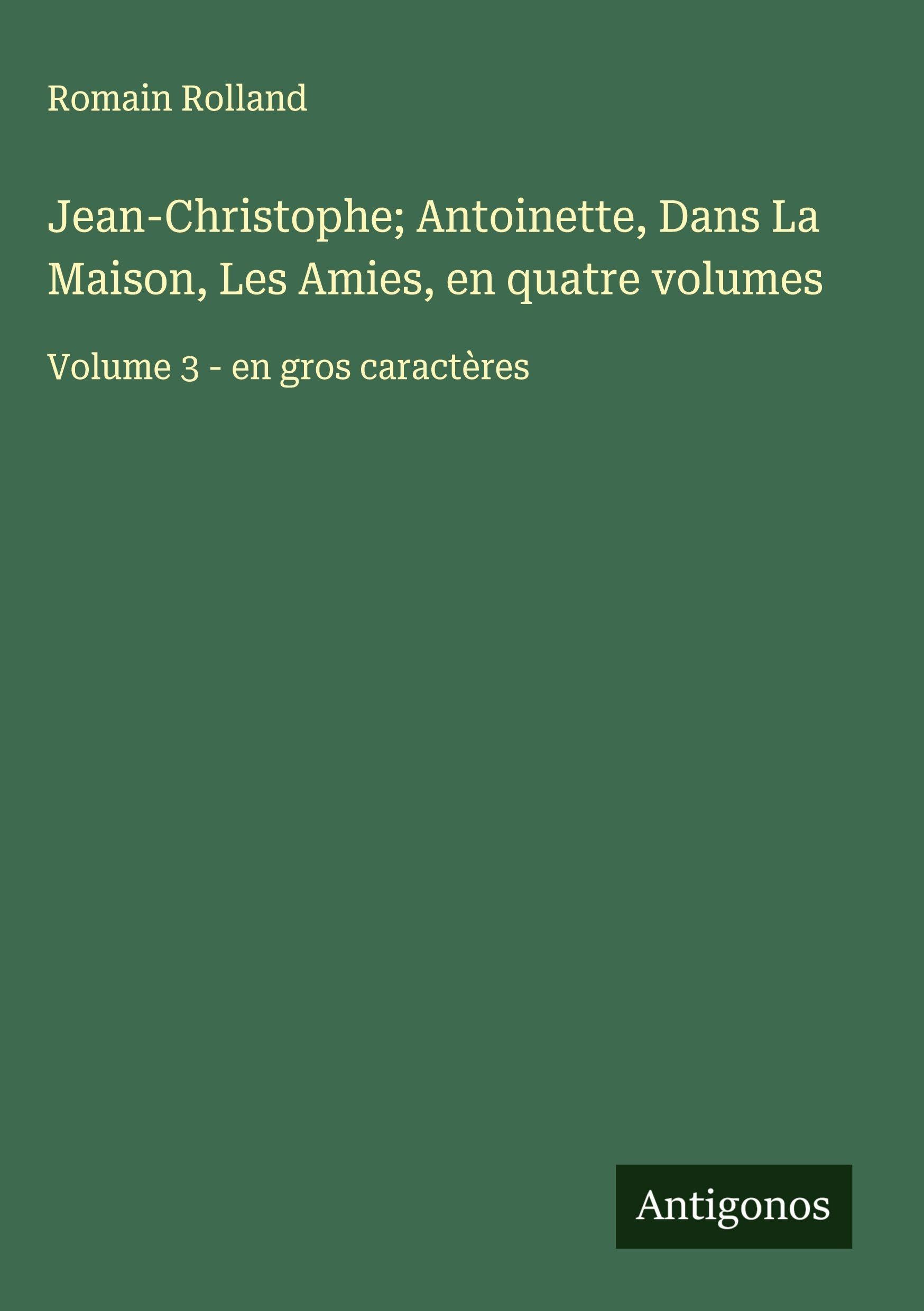 Jean-Christophe; Antoinette, Dans La Maison, Les Amies, en quatre volumes: Volume 3 - en gros caractères Classics