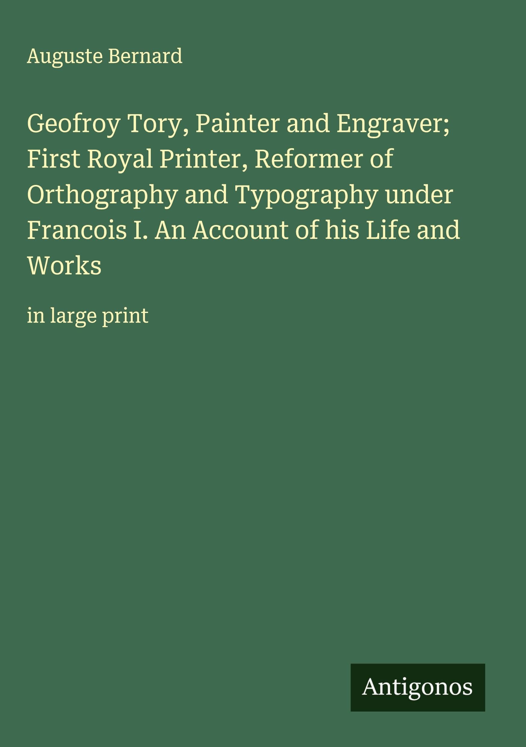 Geofroy Tory, Painter and Engraver; First Royal Printer, Reformer of Orthography and Typography under Francois I. An Account of his Life and Works Classics