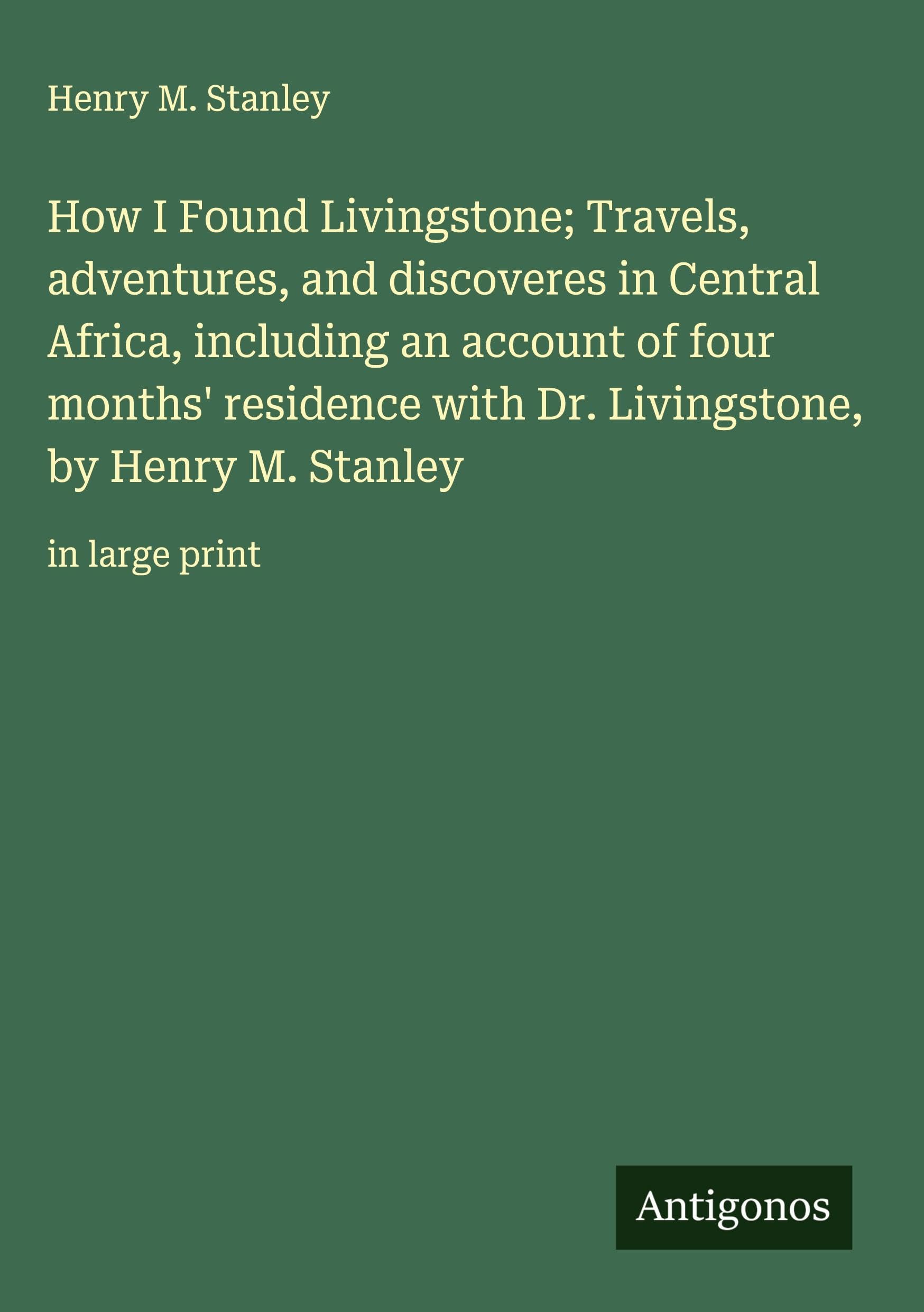 How I Found Livingstone; Travels, adventures, and discoveres in Central Africa, including an account of four months' residence with Dr. Livingstone, by Henry M. Stanley Classics