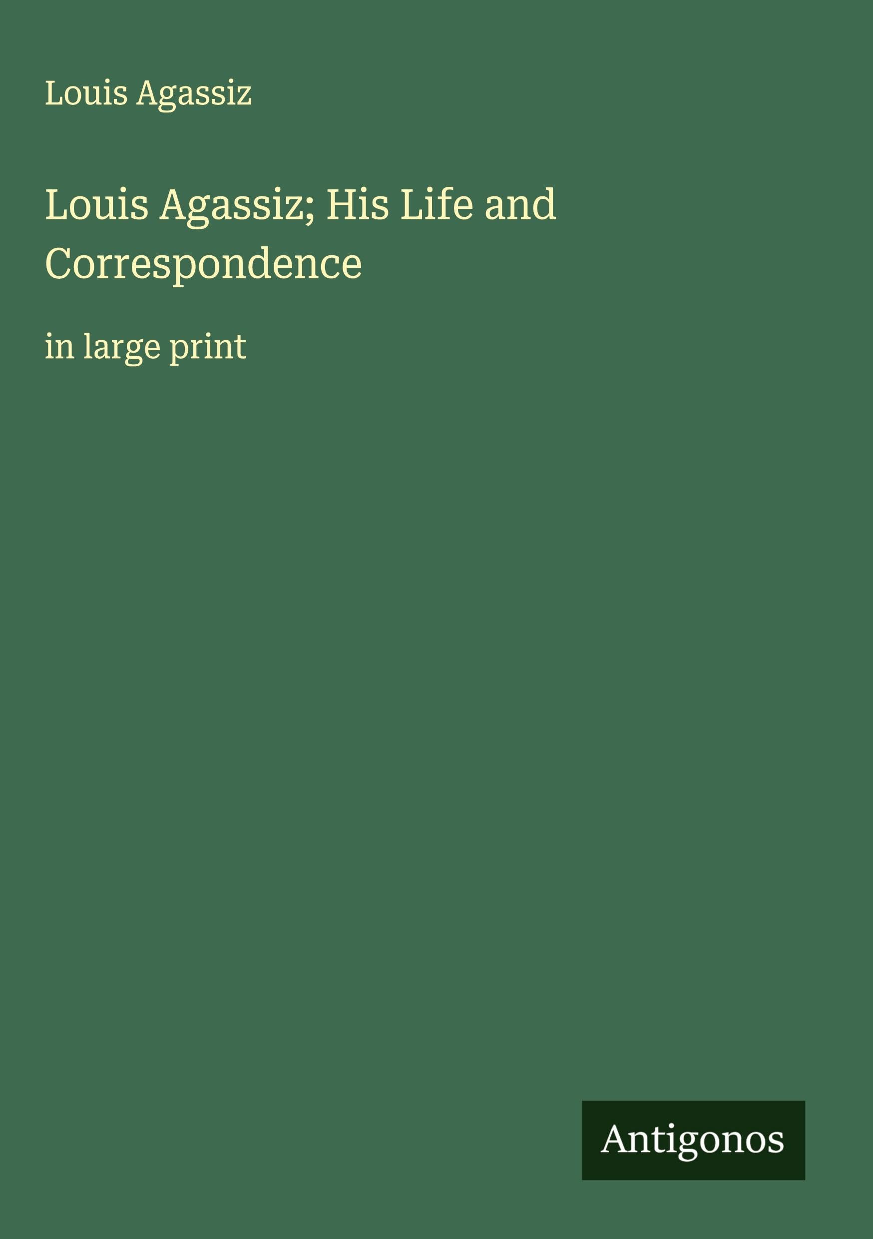 Louis Agassiz; His Life and Correspondence Classics