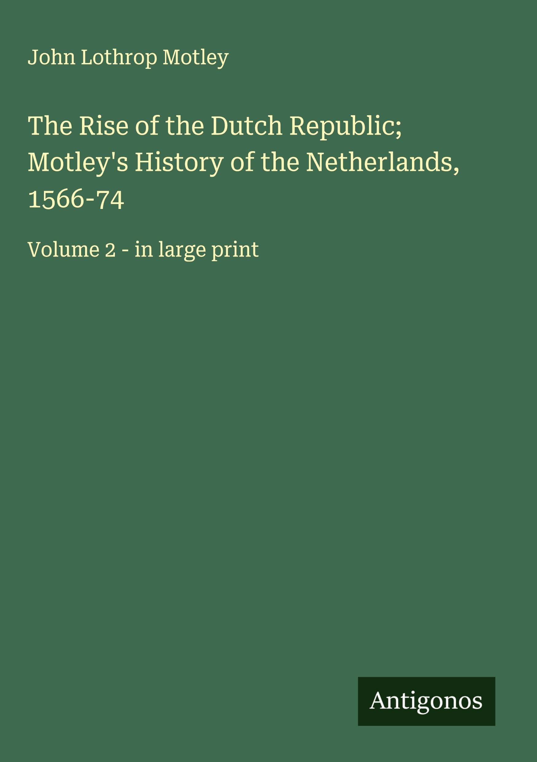 The Rise of the Dutch Republic; Motley's History of the Netherlands, 1566-74 Classics
