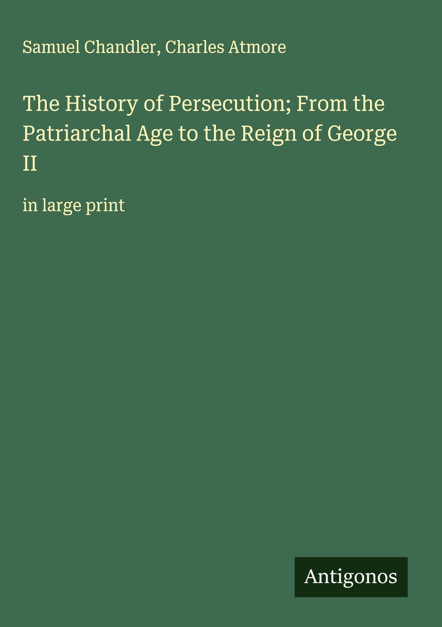 The History of Persecution; From the Patriarchal Age to the Reign of George II Classics