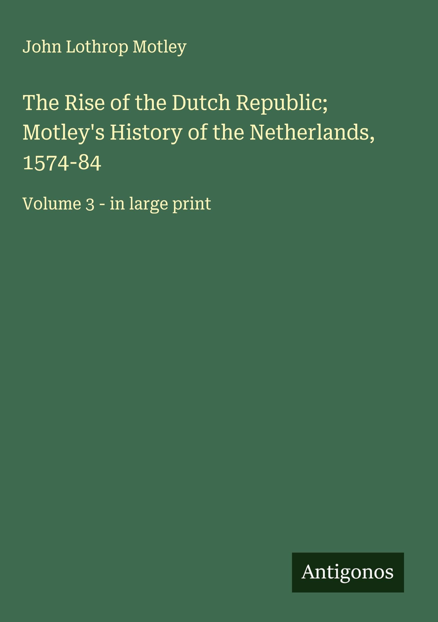The Rise of the Dutch Republic; Motley's History of the Netherlands, 1574-84 Classics