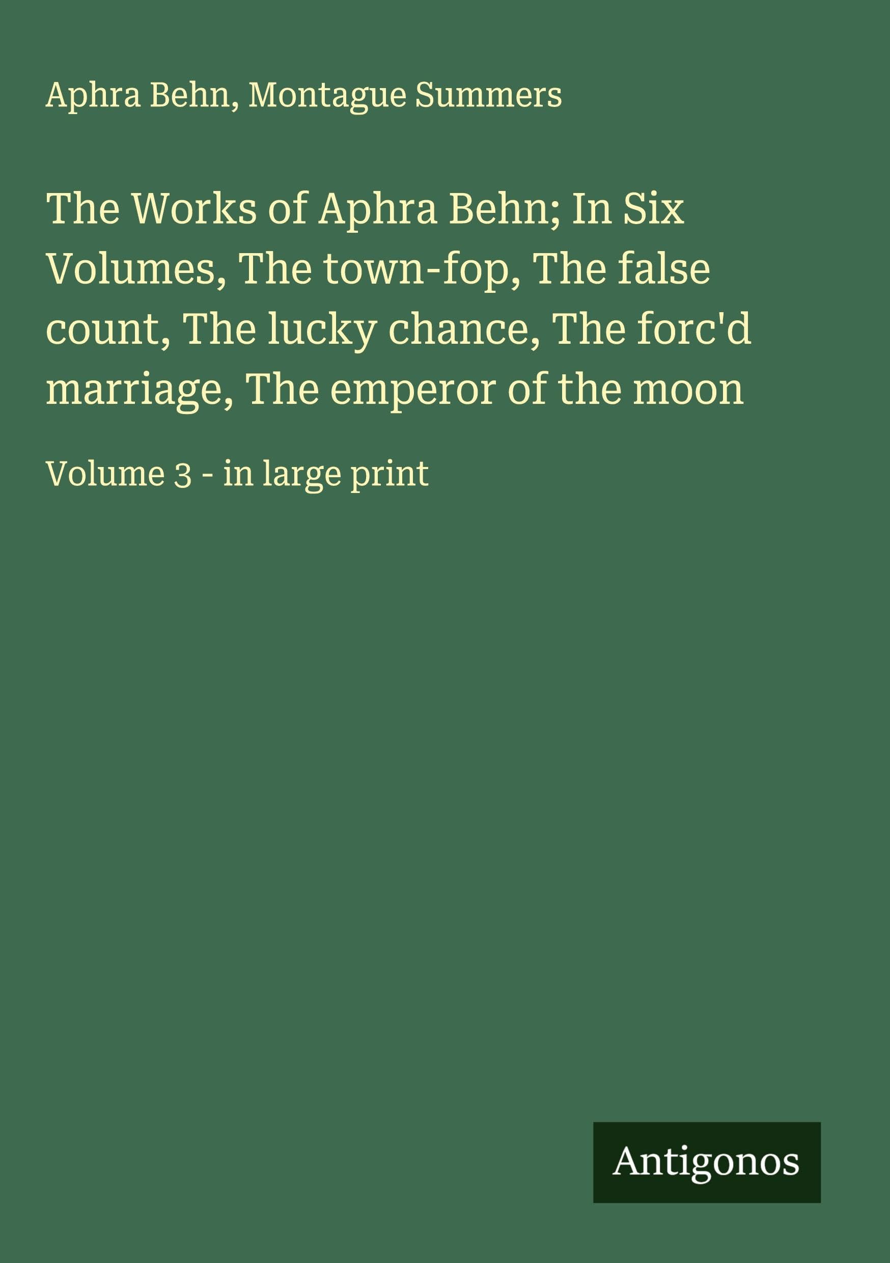 The Works of Aphra Behn; In Six Volumes, The town-fop, The false count, The lucky chance, The forc'd marriage, The emperor of the moon Classics