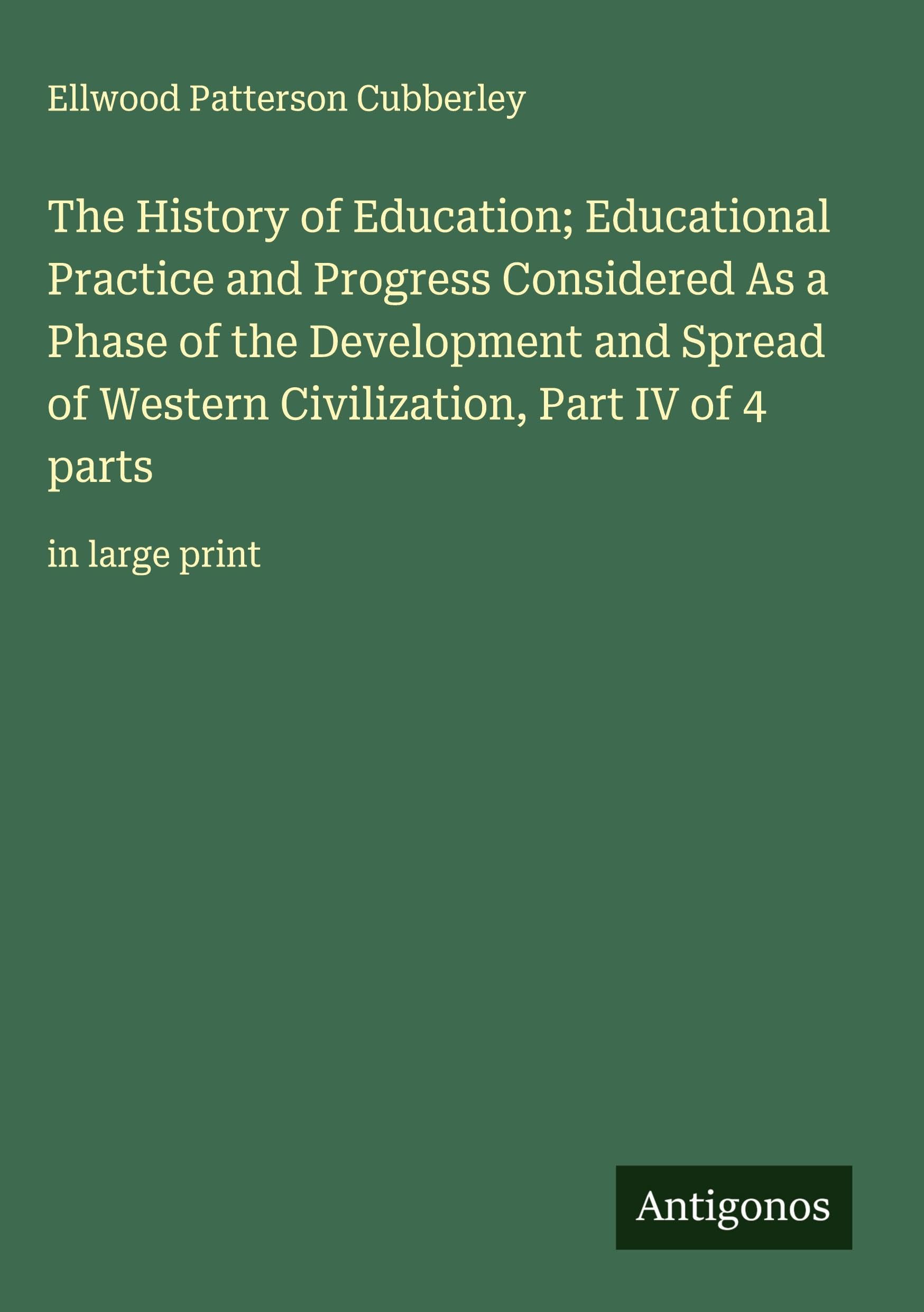The History of Education; Educational Practice and Progress Considered As a Phase of the Development and Spread of Western Civilization, Part IV of 4 parts Classics