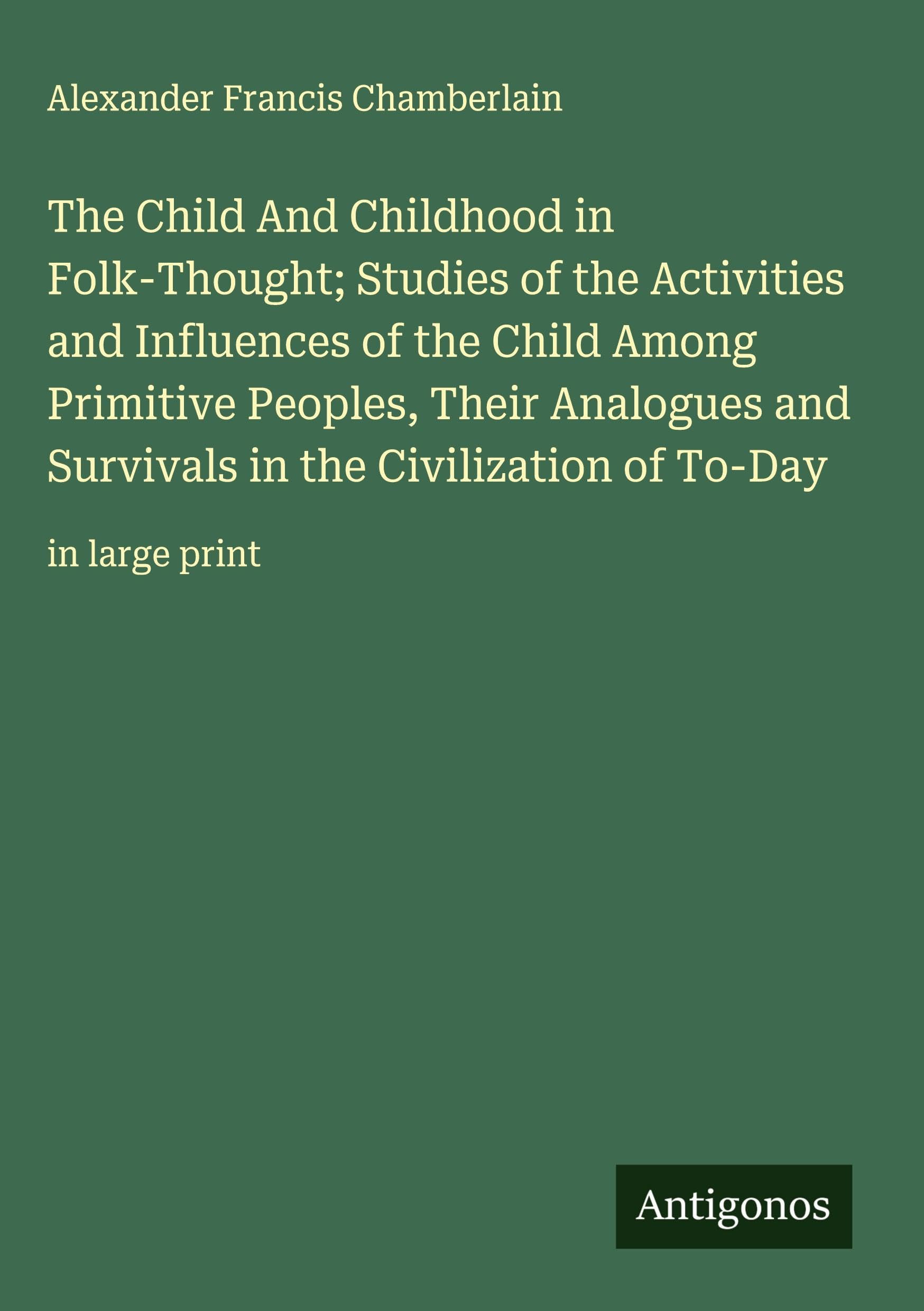 The Child And Childhood in Folk-Thought; Studies of the Activities and Influences of the Child Among Primitive Peoples, Their Analogues and Survivals in the Civilization of To-Day Classics