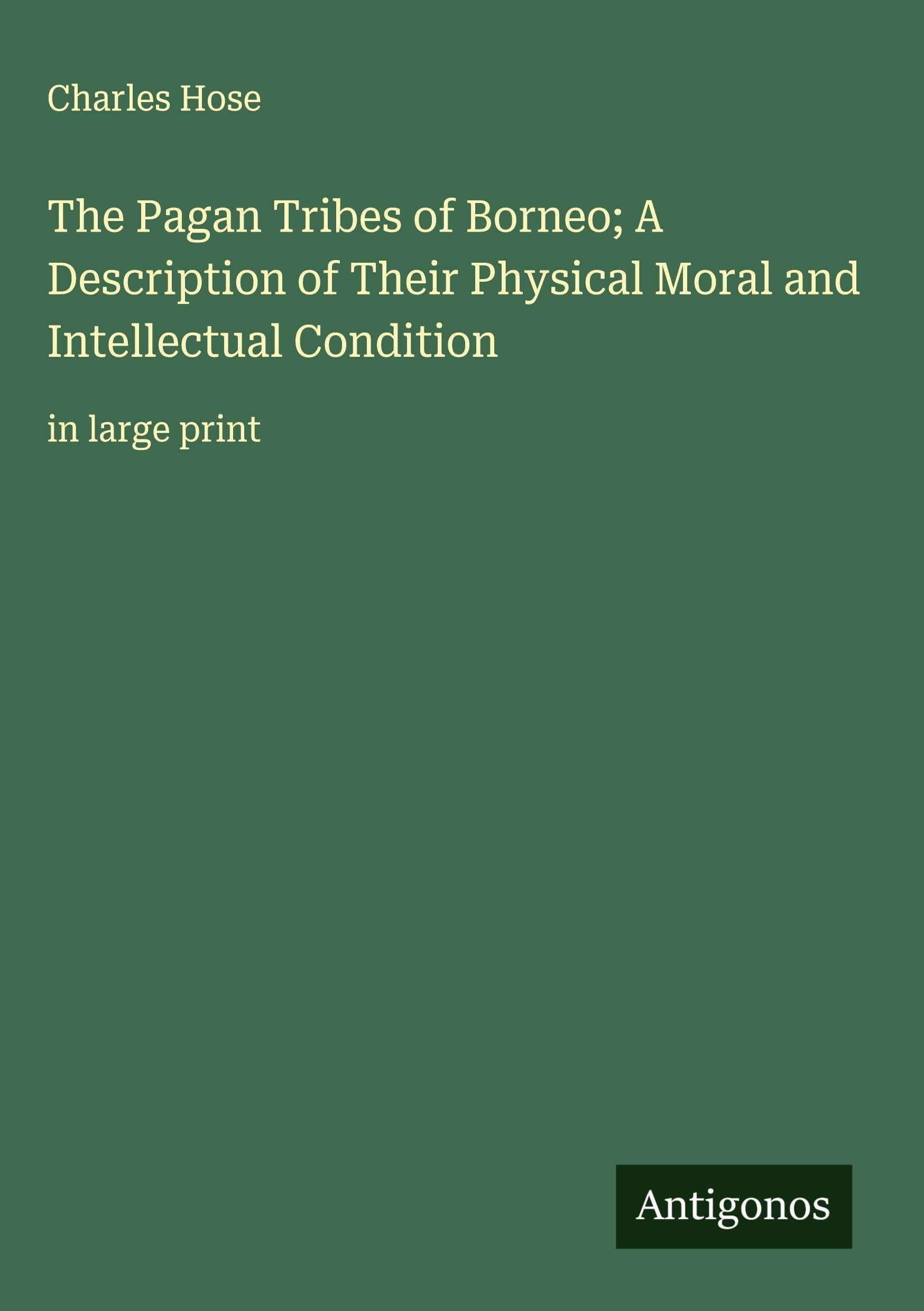 The Pagan Tribes of Borneo; A Description of Their Physical Moral and Intellectual Condition Classics
