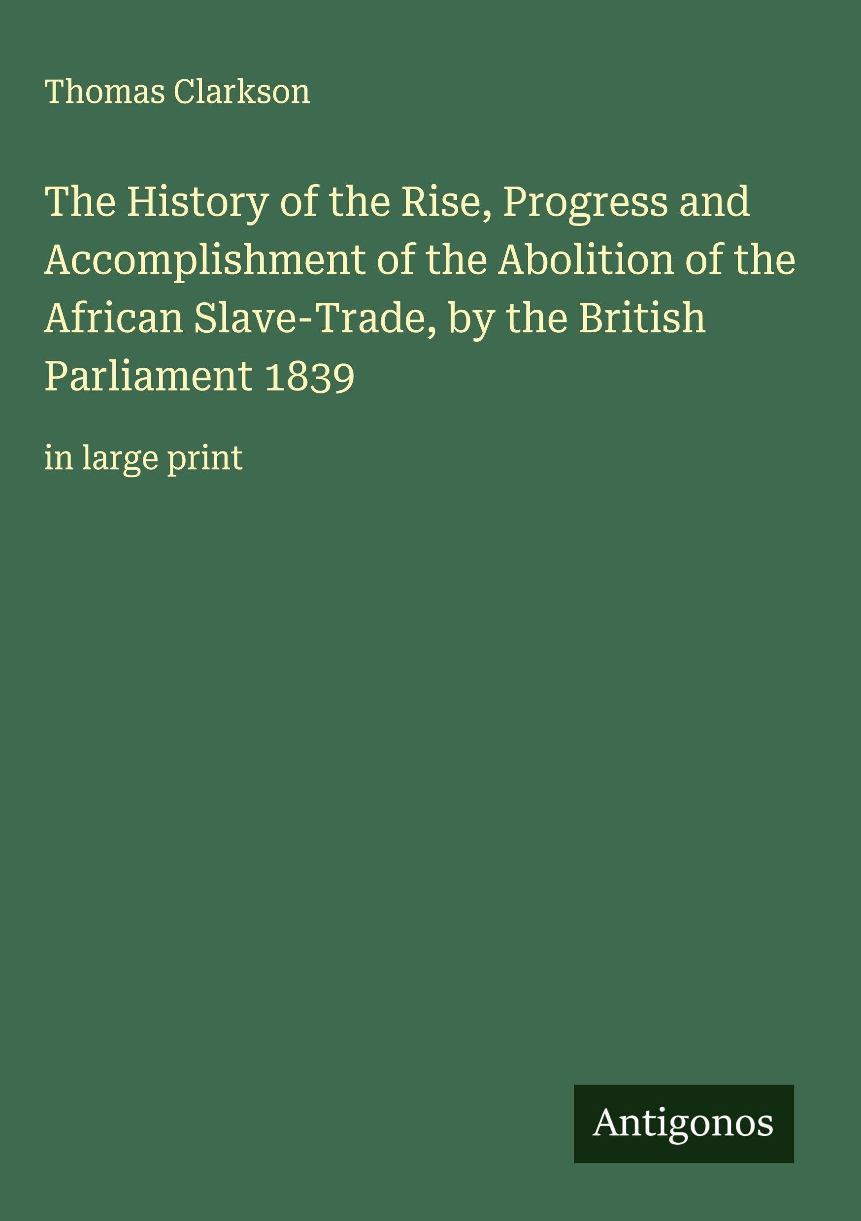 The History of the Rise, Progress and Accomplishment of the Abolition of the African Slave-Trade, by the British Parliament 1839 Classics