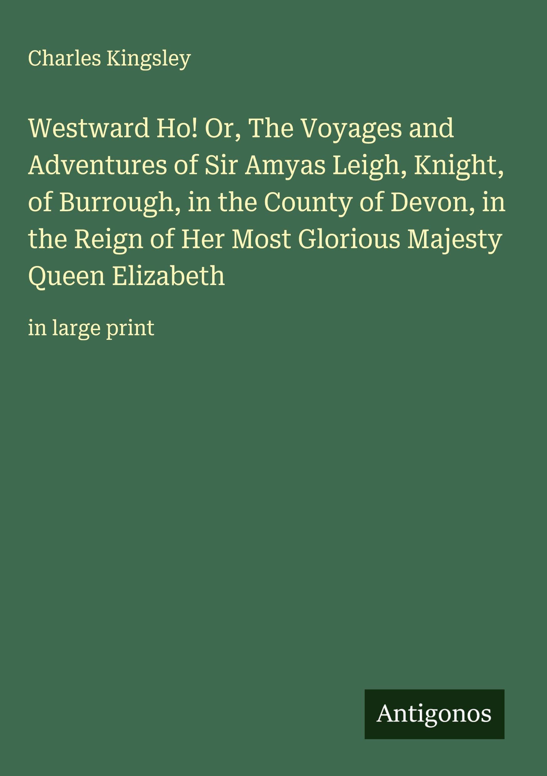 Westward Ho! Or, The Voyages and Adventures of Sir Amyas Leigh, Knight, of Burrough, in the County of Devon, in the Reign of Her Most Glorious Majesty Queen Elizabeth Classics