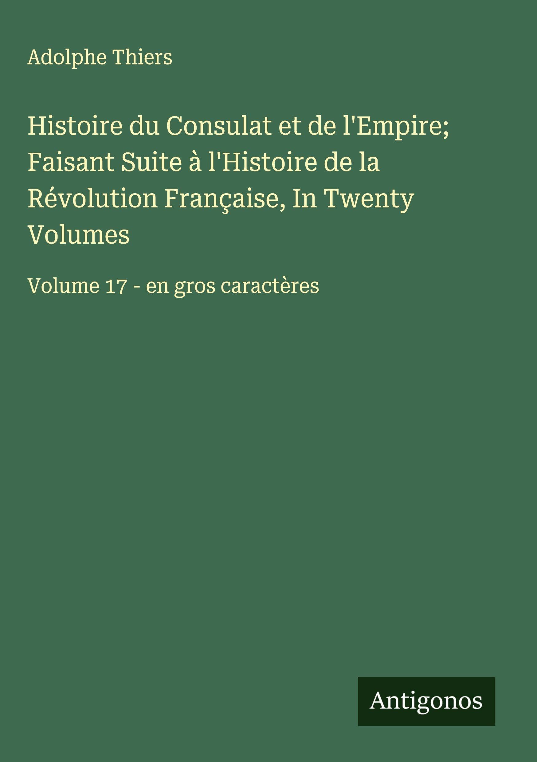 Histoire du Consulat et de l'Empire; Faisant Suite à l'Histoire de la Révolution Française, In Twenty Volumes: Volume 17 - en gros caractères Classics