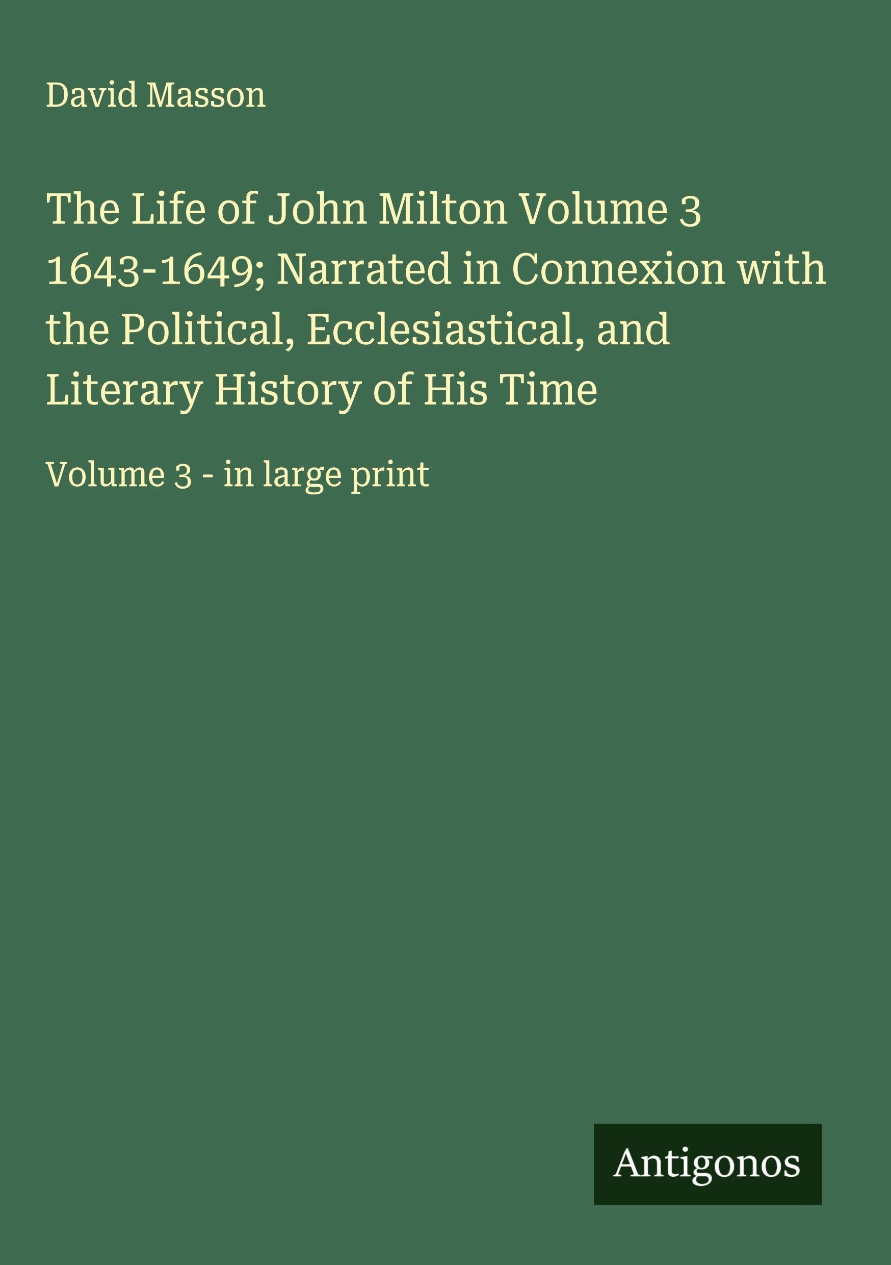 The Life of John Milton Volume 3 1643-1649; Narrated in Connexion with the Political, Ecclesiastical, and Literary History of His Time Classics