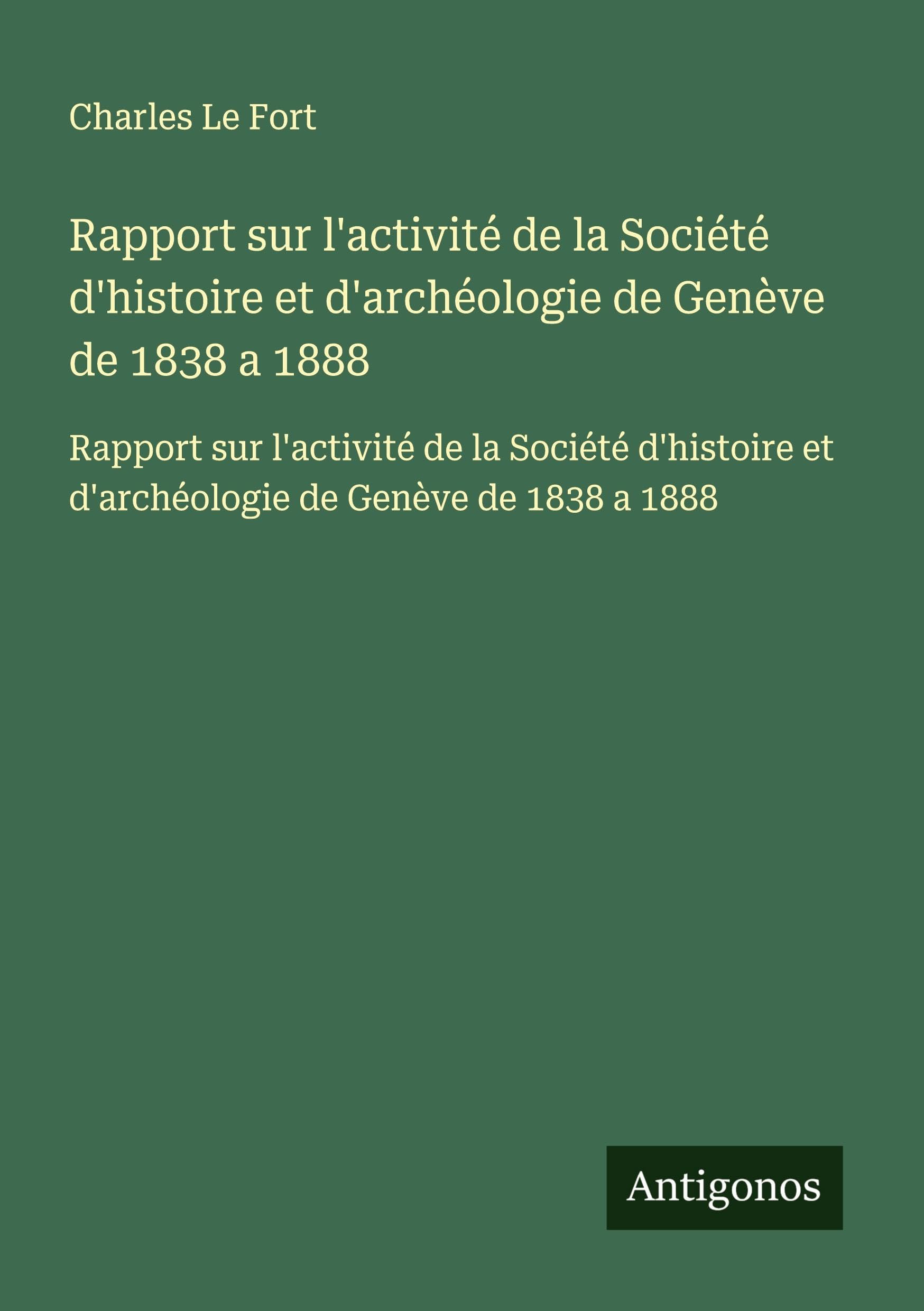 Rapport sur l'activité de la Société d'histoire et d'archéologie de Genève de 1838 a 1888: Rapport sur l'activité de la Société d'histoire et d'archéologie de Genève de 1838 a 1888 Classics