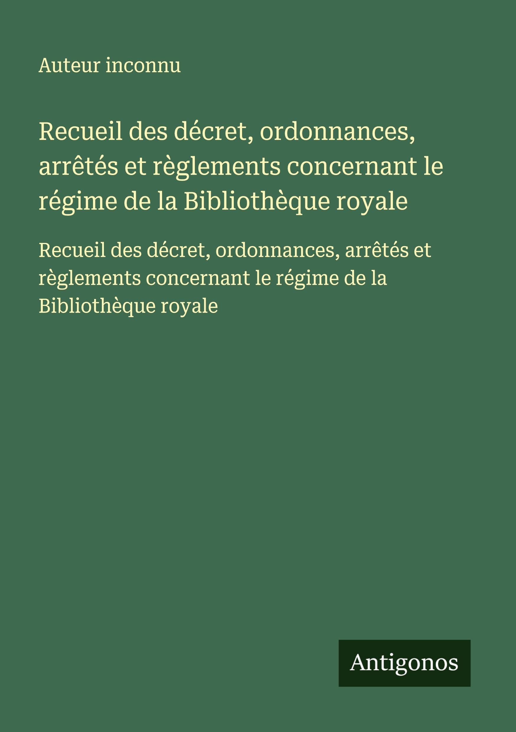 Recueil des décret, ordonnances, arrêtés et règlements concernant le régime de la Bibliothèque royale: Recueil des décret, ordonnances, arrêtés et ... le régime de la Bibliothèque royale Classics