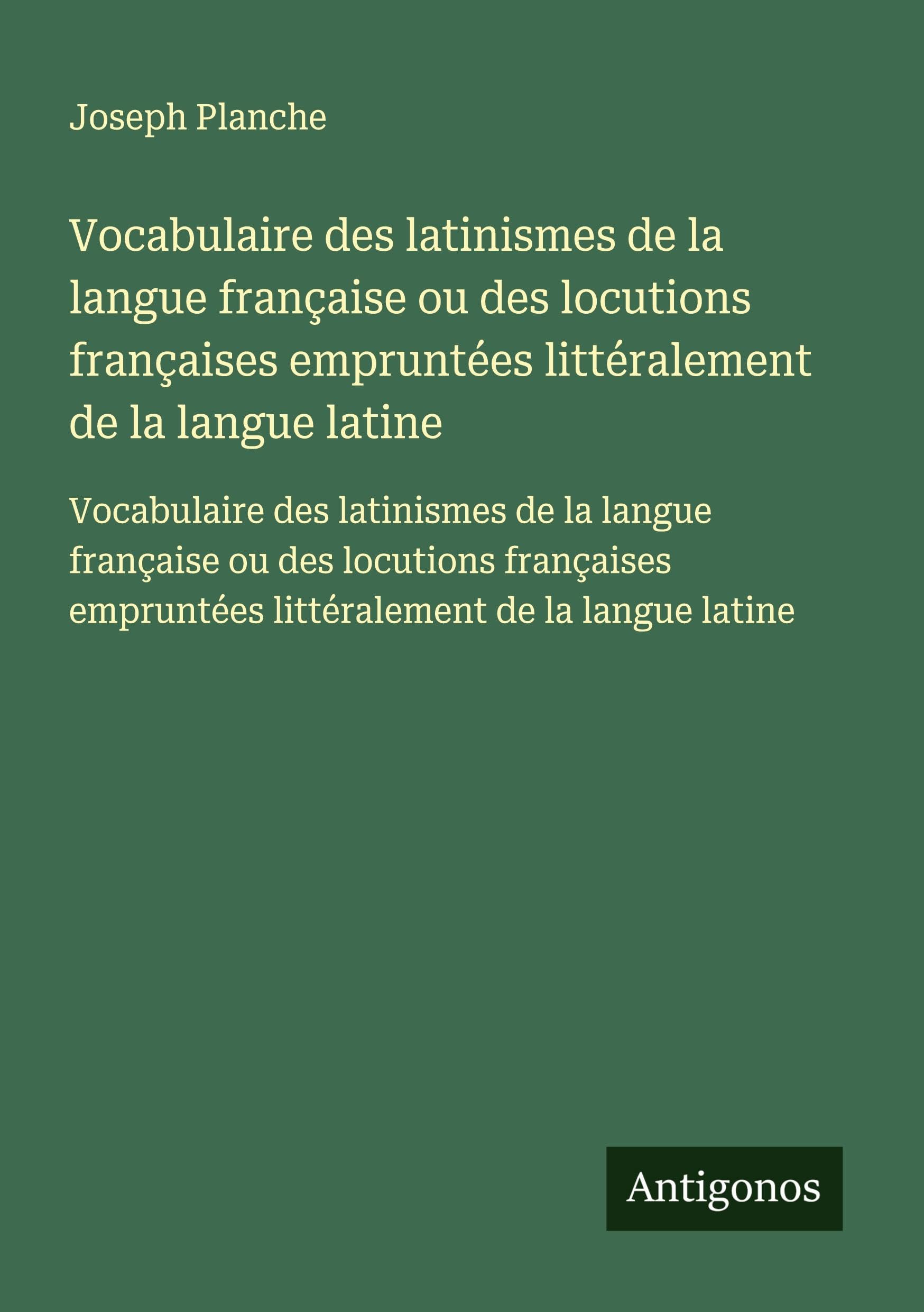 Vocabulaire des latinismes de la langue française ou des locutions françaises empruntées littéralement de la langue latine: Vocabulaire des latinismes ... empruntées littéralement de la langue latine Classics