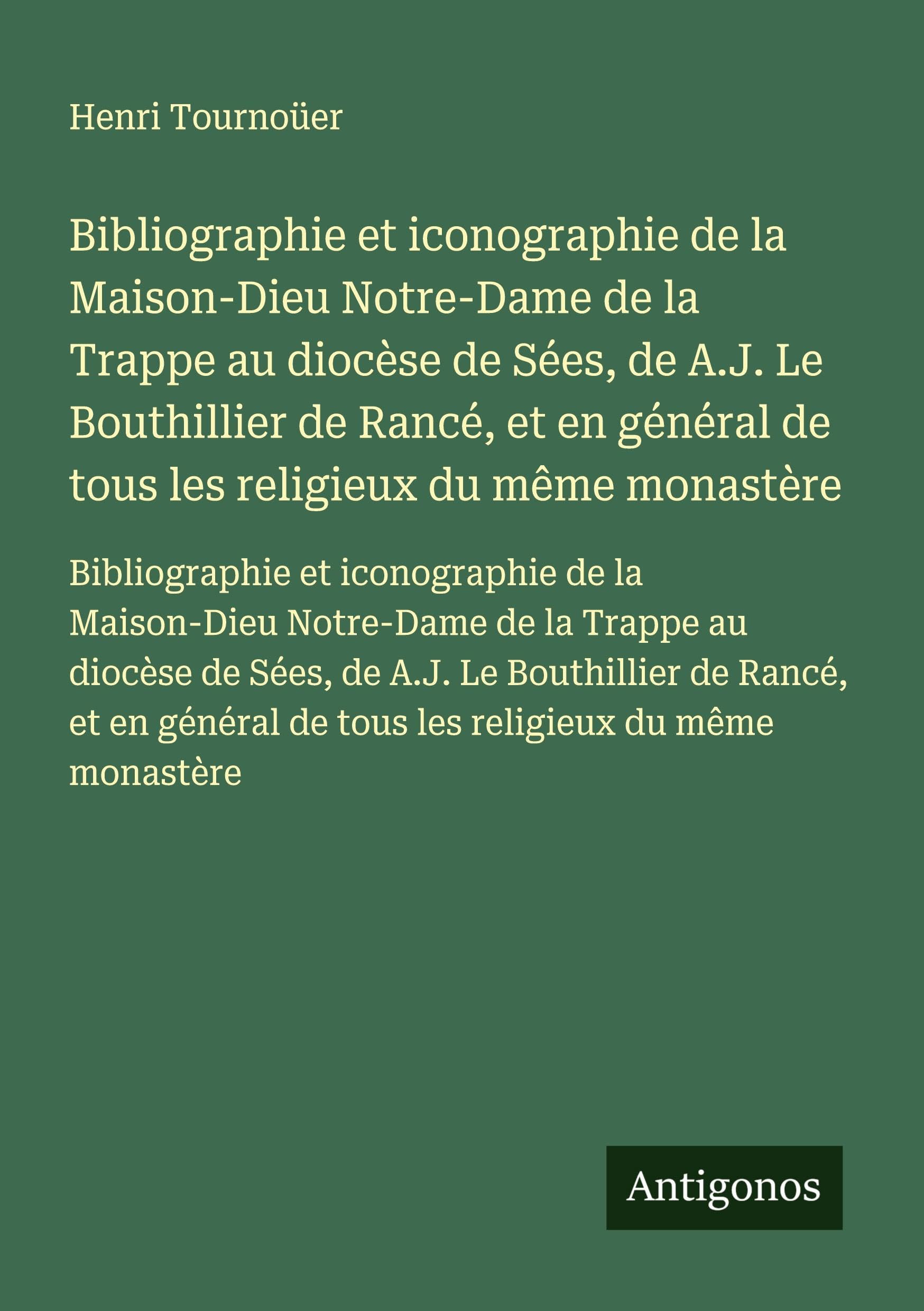 Bibliographie et iconographie de la Maison-Dieu Notre-Dame de la Trappe au diocèse de Sées, de A.J. Le Bouthillier de Rancé, et en général de tous les ... de tous les religieux du même monastère Classics