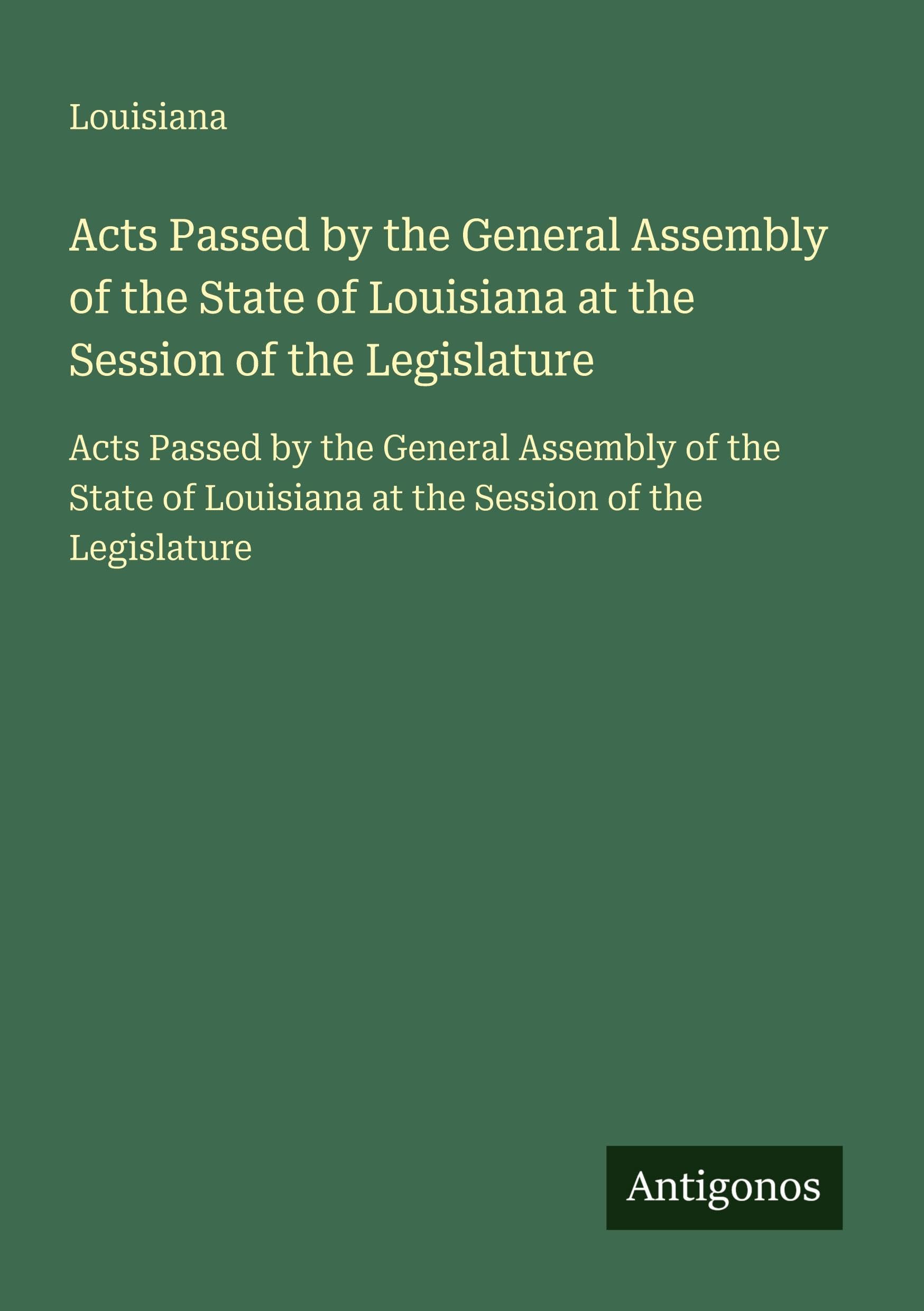 Acts Passed by the General Assembly of the State of Louisiana at the Session of the Legislature: Acts Passed by the General Assembly of the State of Louisiana at the Session of the Legislature Classics