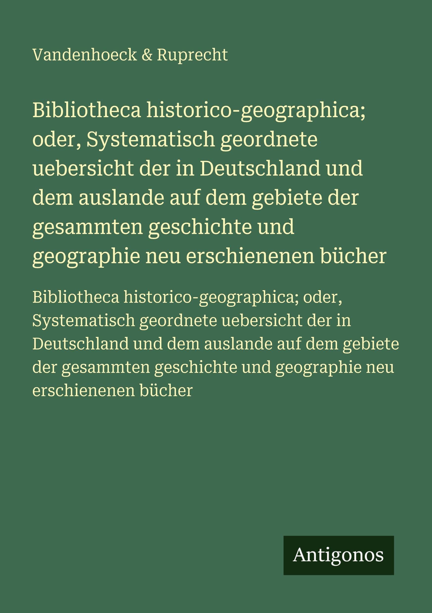 Bibliotheca historico-geographica; oder, Systematisch geordnete uebersicht der in Deutschland und dem auslande auf dem gebiete der gesammten ... und geographie neu erschienenen bücher Classics