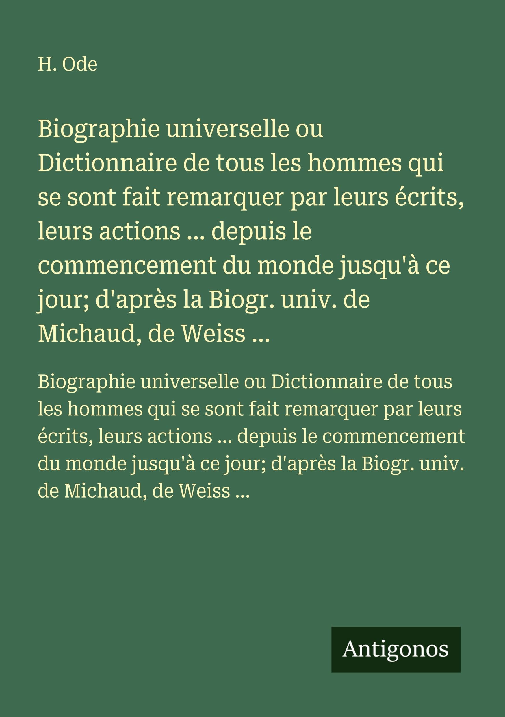 Biographie universelle ou Dictionnaire de tous les hommes qui se sont fait remarquer par leurs écrits, leurs actions ... depuis le commencement du ... la Biogr. univ. de Michaud, de Weiss ... Classics