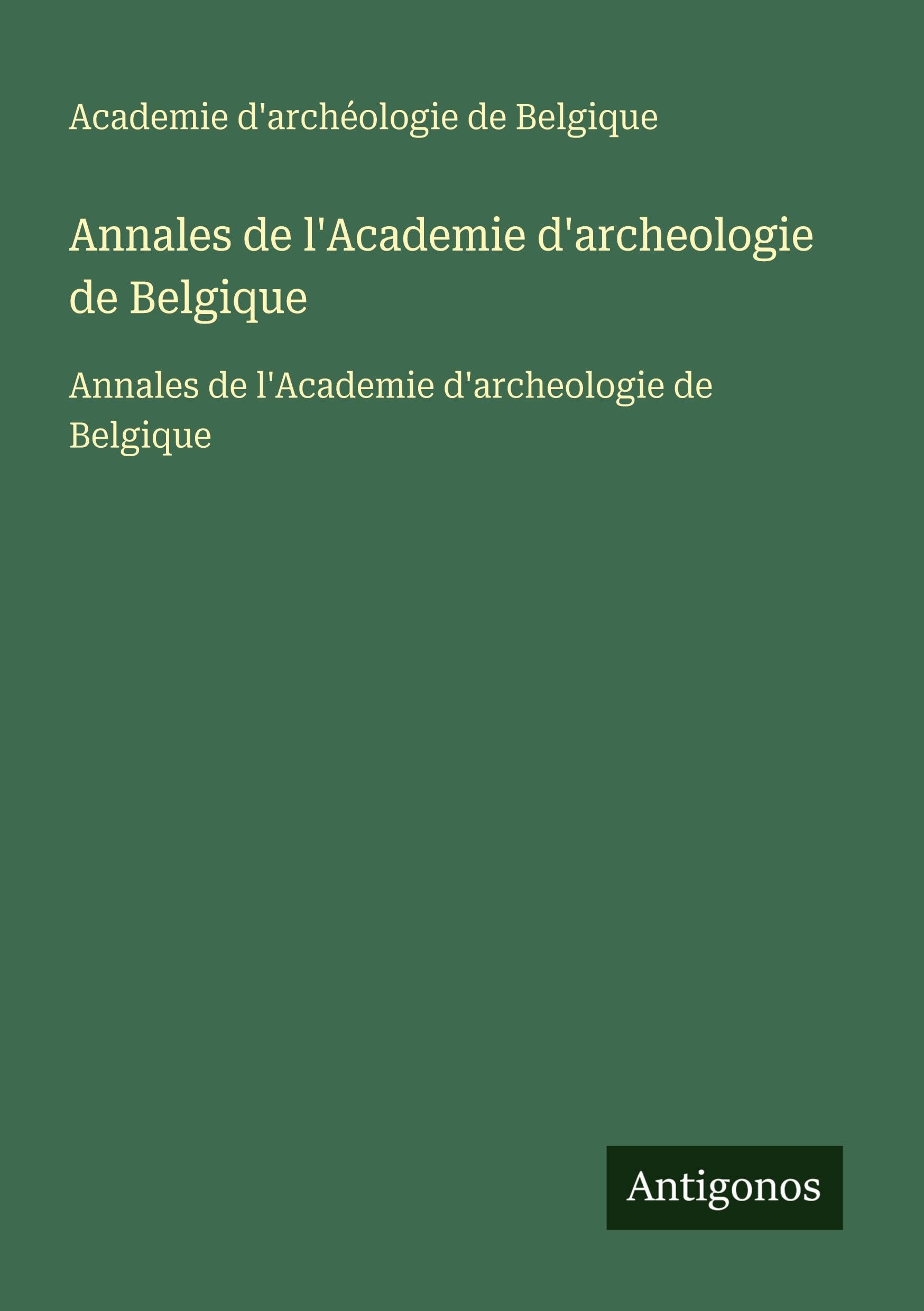 Annales de l'Academie d'archeologie de Belgique: Annales de l'Academie d'archeologie de Belgique Classics