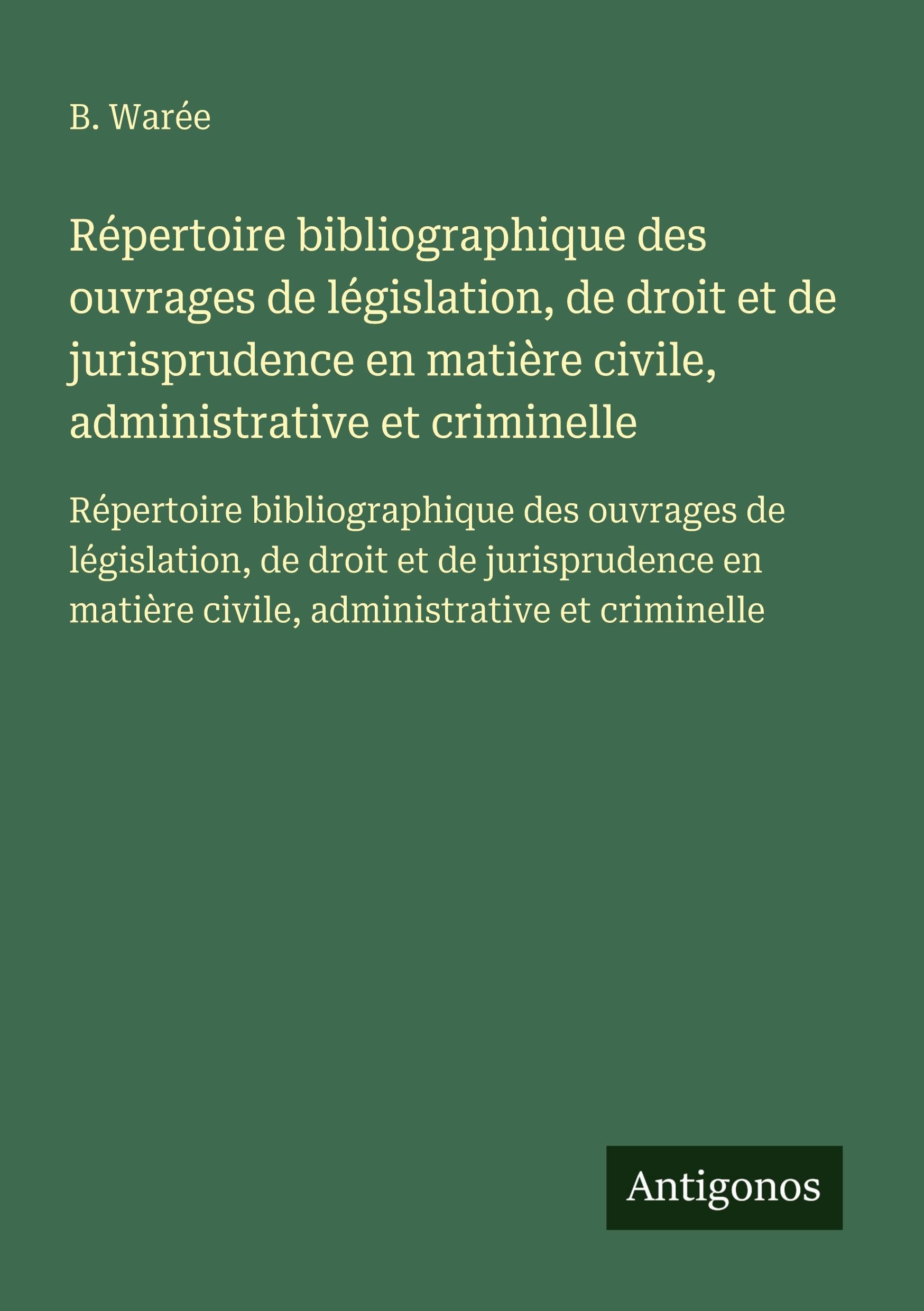 Répertoire bibliographique des ouvrages de législation, de droit et de jurisprudence en matière civile, administrative et criminelle: Répertoire ... matière civile, administrative et criminelle Classics