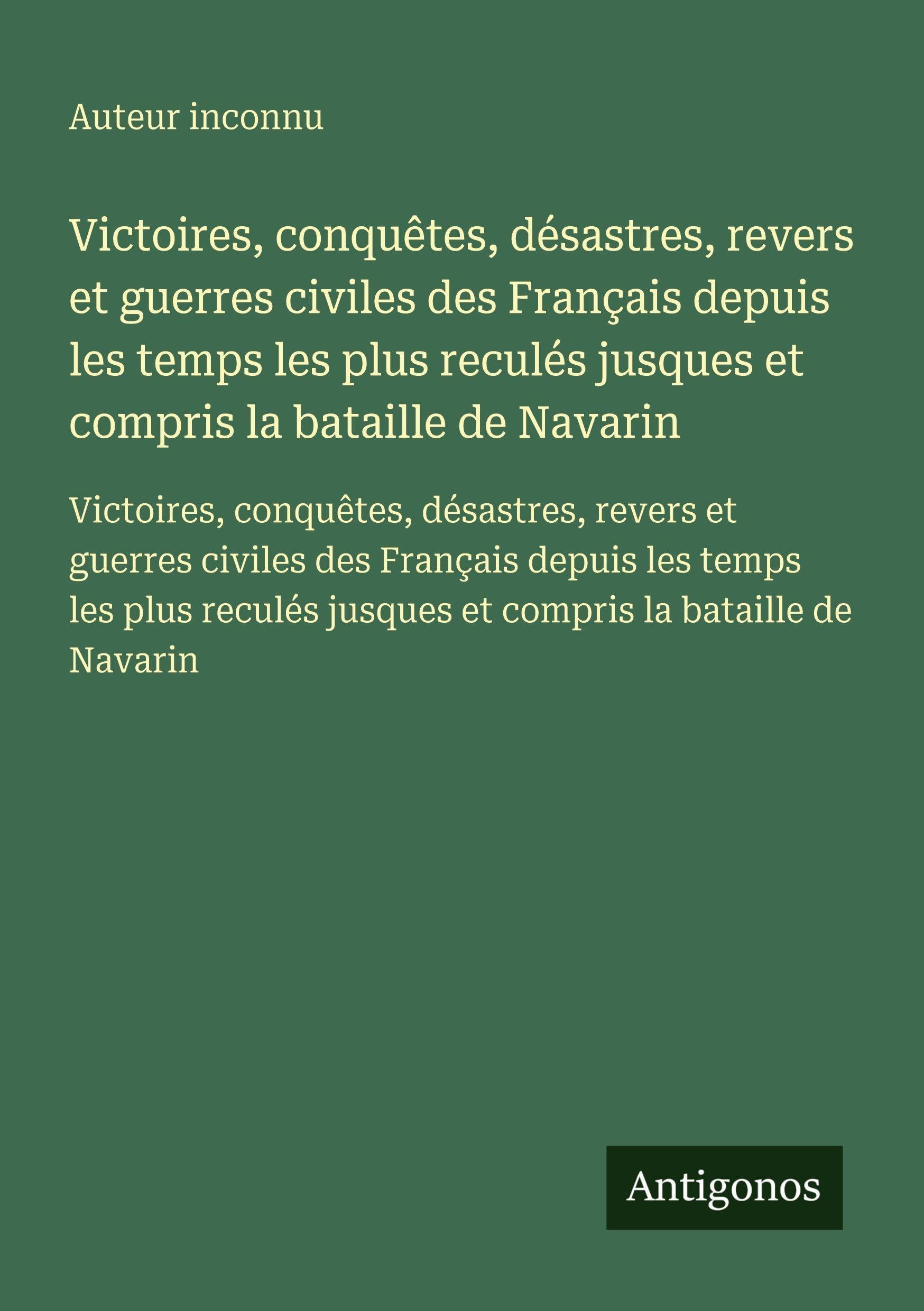 Victoires, conquêtes, désastres, revers et guerres civiles des Français depuis les temps les plus reculés jusques et compris la bataille de Navarin Classics