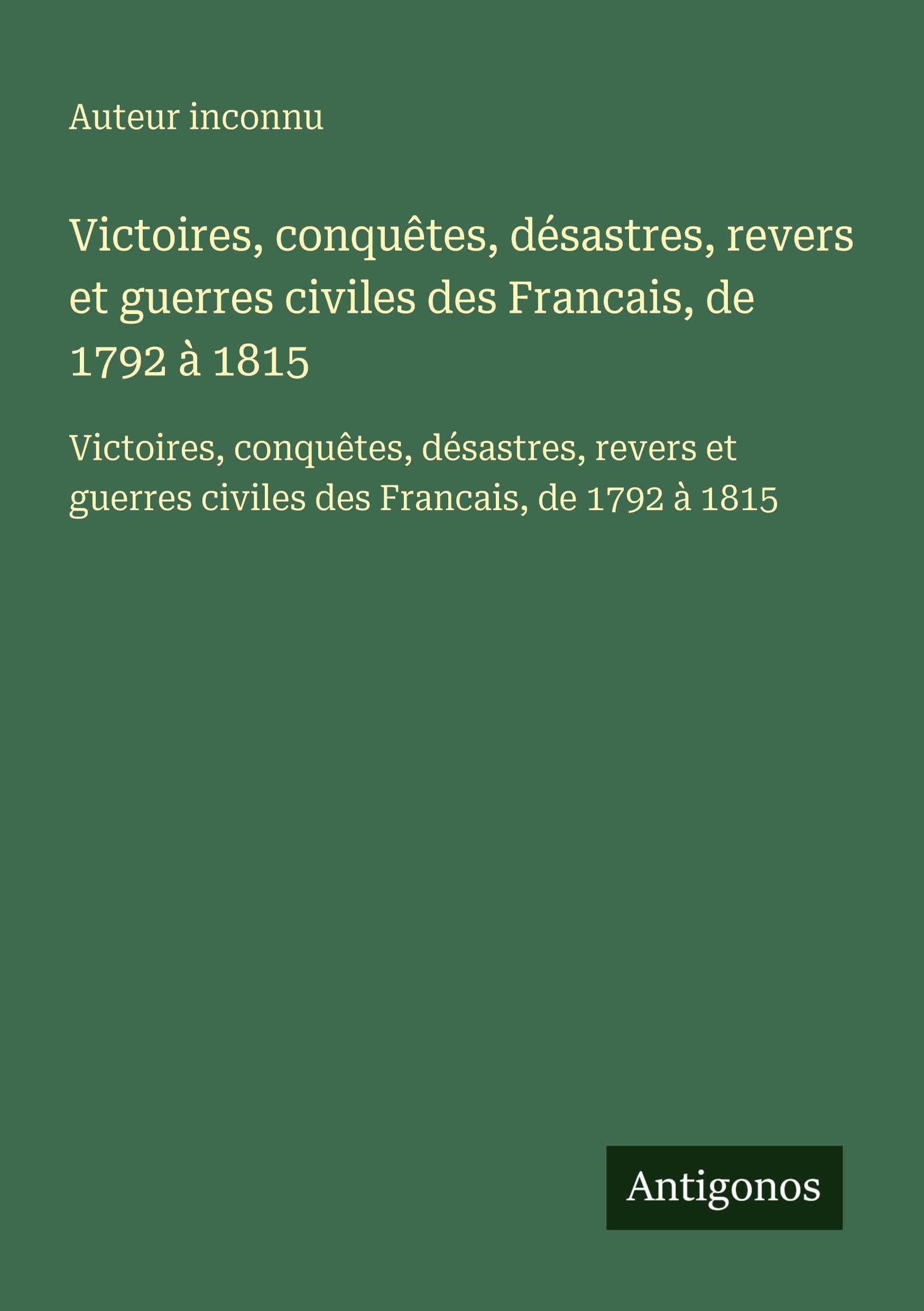 Victoires, conquêtes, désastres, revers et guerres civiles des Francais, de 1792 à 1815: Victoires, conquêtes, désastres, revers et guerres civiles des Francais, de 1792 à 1815 Classics