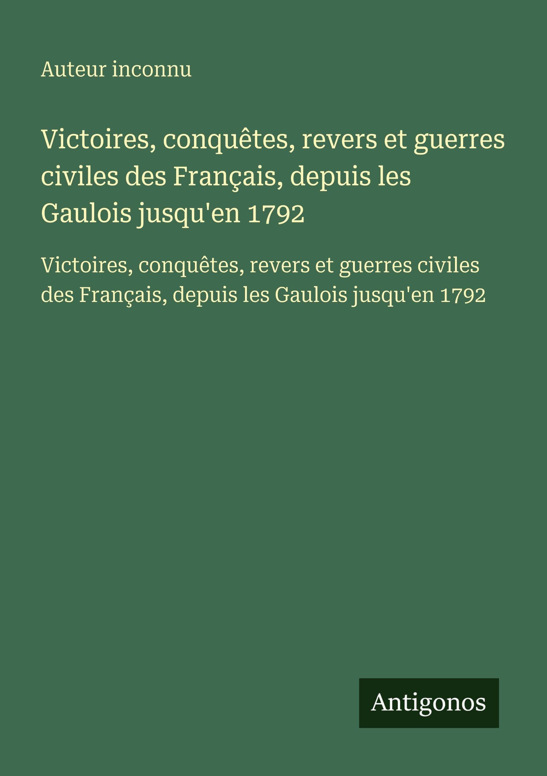 Victoires, conquêtes, revers et guerres civiles des Français, depuis les Gaulois jusqu'en 1792: Victoires, conquêtes, revers et guerres civiles des Français, depuis les Gaulois jusqu'en 1792 Classics