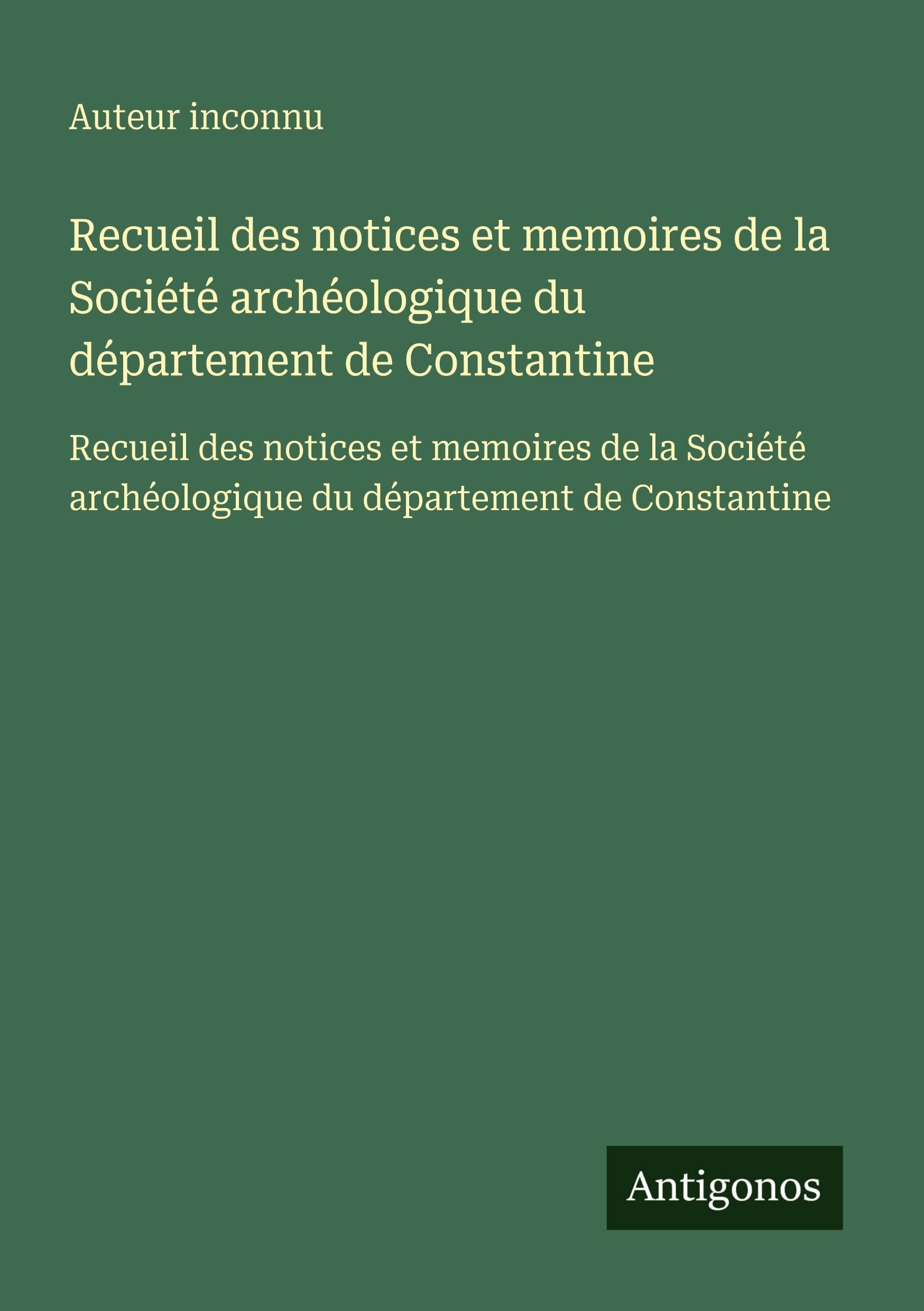 Recueil des notices et memoires de la Société archéologique du département de Constantine: Recueil des notices et memoires de la Société archéologique du département de Constantine Classics