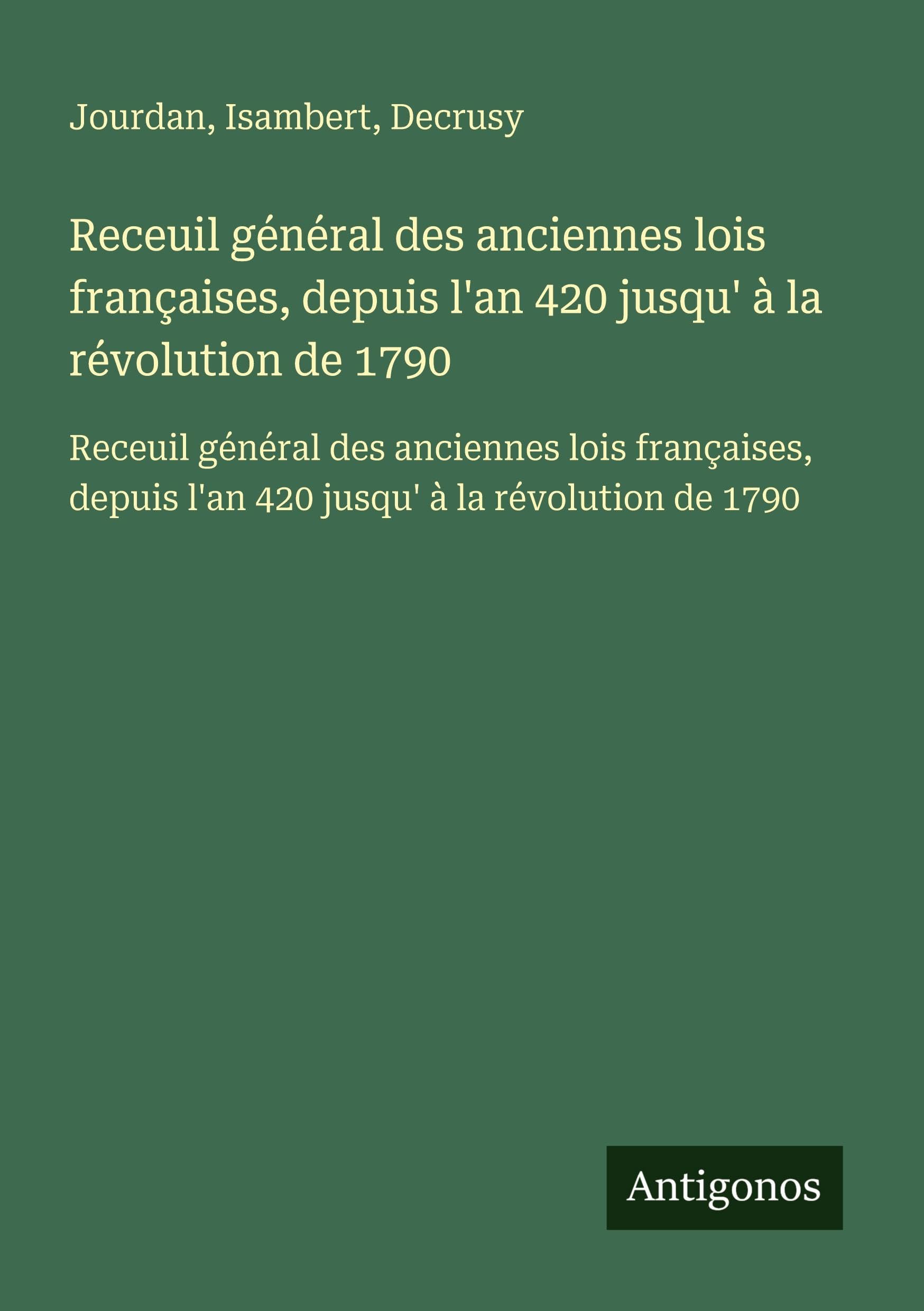 Receuil général des anciennes lois françaises, depuis l'an 420 jusqu' à la révolution de 1790: Receuil général des anciennes lois françaises, depuis l'an 420 jusqu' à la révolution de 1790 Classics