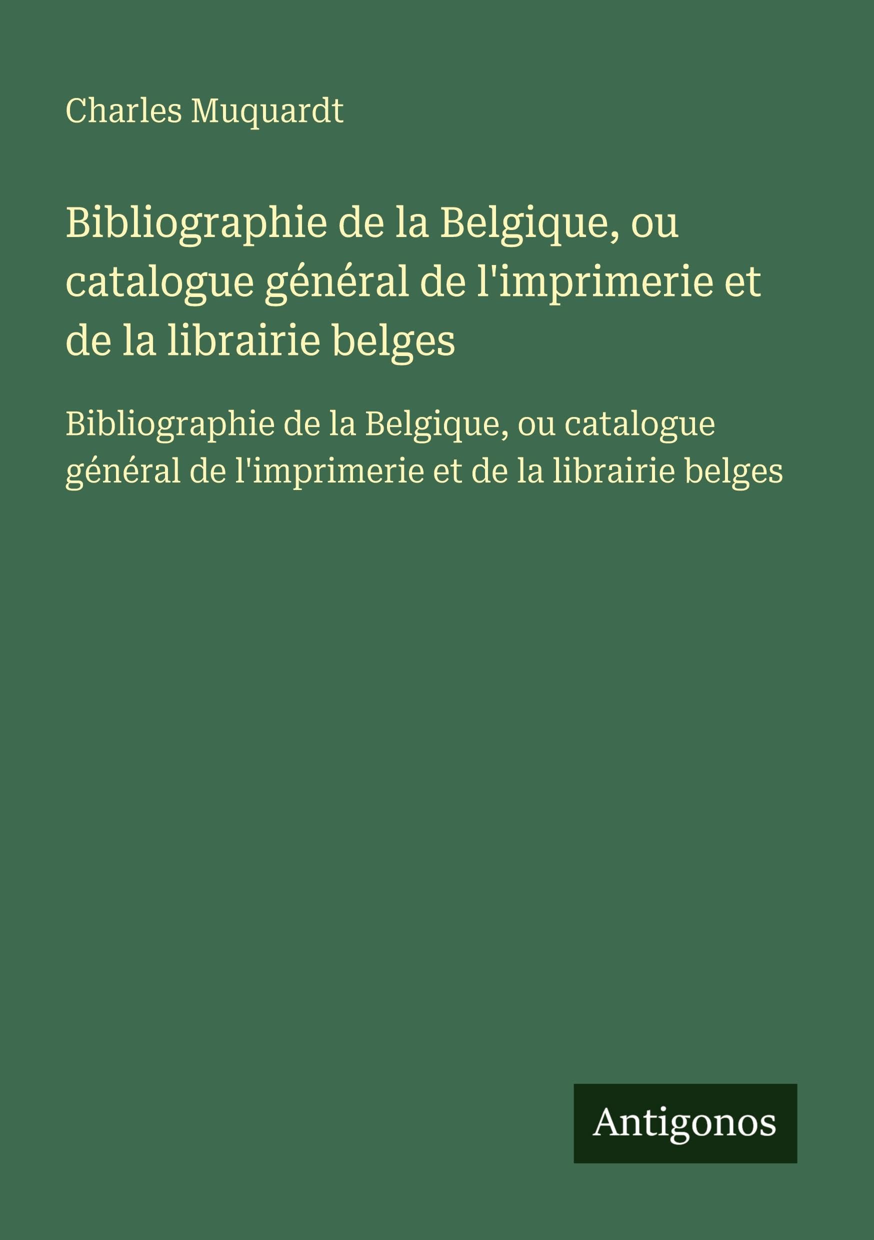 Bibliographie de la Belgique, ou catalogue général de l'imprimerie et de la librairie belges: Bibliographie de la Belgique, ou catalogue général de l'imprimerie et de la librairie belges Classics