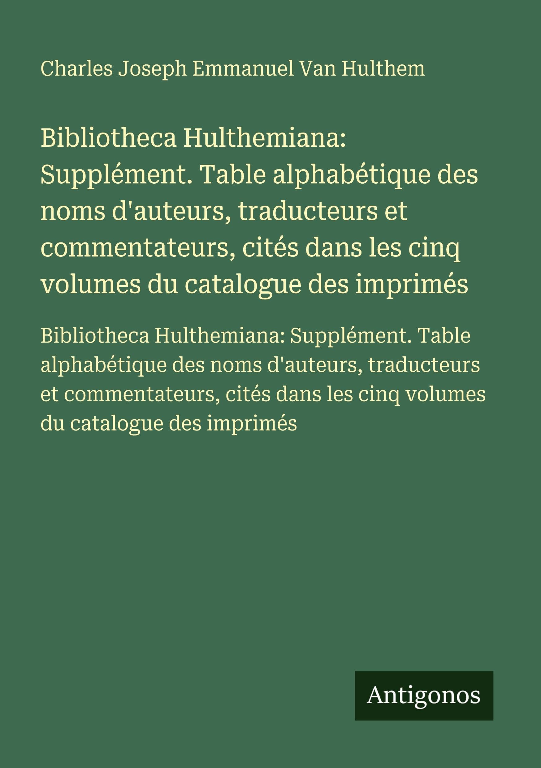 Bibliotheca Hulthemiana: Supplément. Table alphabétique des noms d'auteurs, traducteurs et commentateurs, cités dans les cinq volumes du catalogue des ... les cinq volumes du catalogue des imprimés Classics