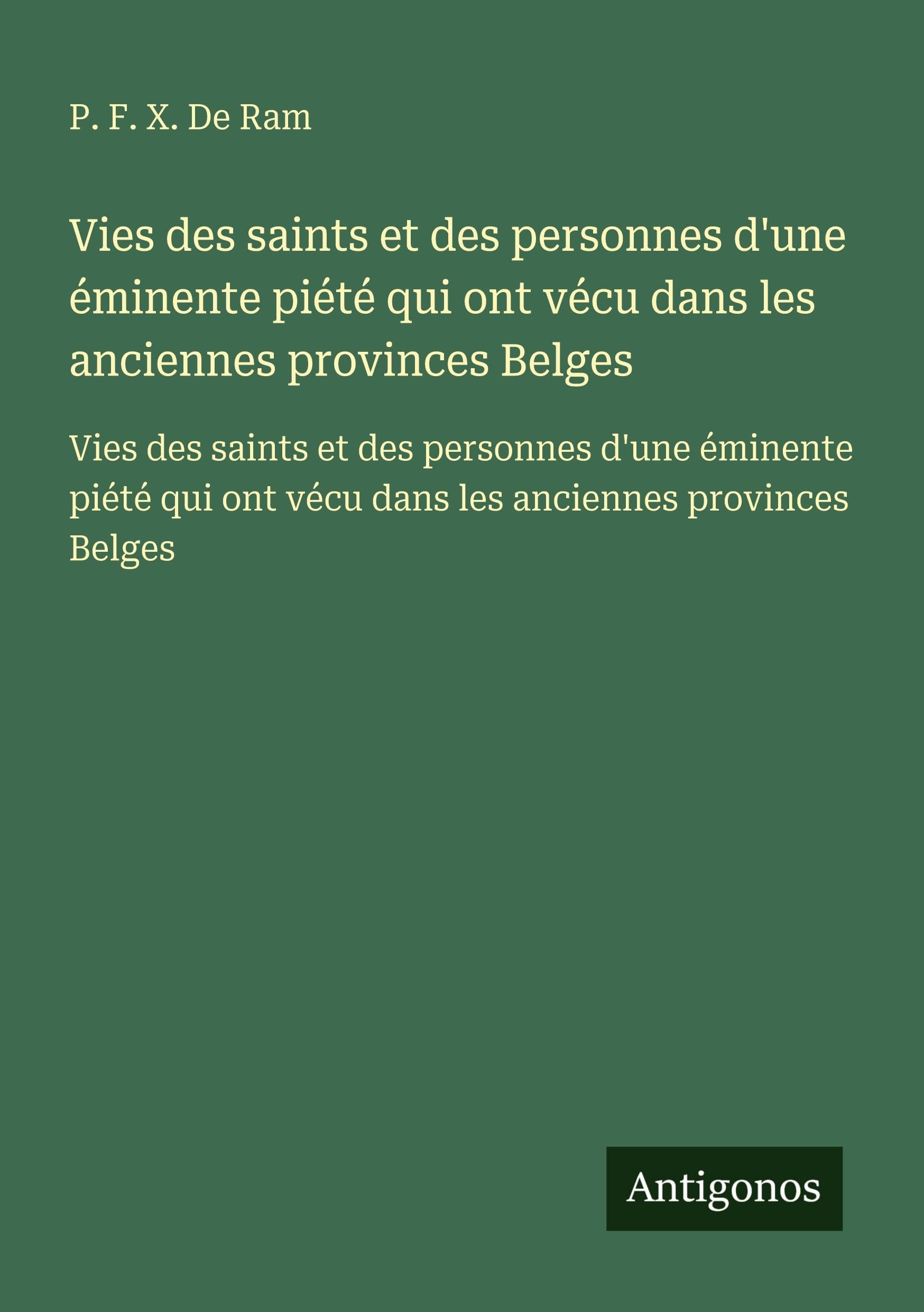 Vies des saints et des personnes d'une éminente piété qui ont vécu dans les anciennes provinces Belges: Vies des saints et des personnes d'une ... ont vécu dans les anciennes provinces Belges Classics
