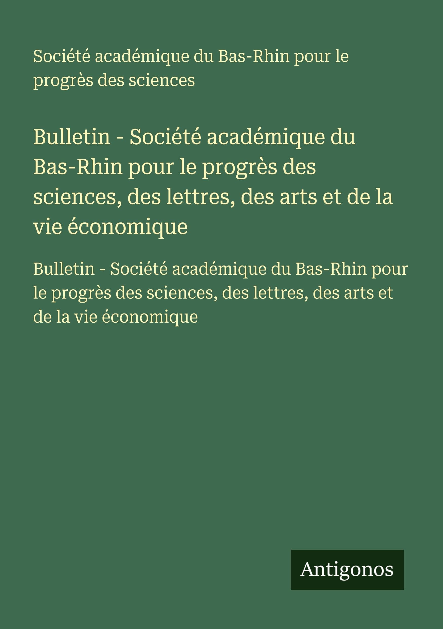 Bulletin - Société académique du Bas-Rhin pour le progrès des sciences, des lettres, des arts et de la vie économique: Bulletin - Société académique ... des lettres, des arts et de la vie économique Classics