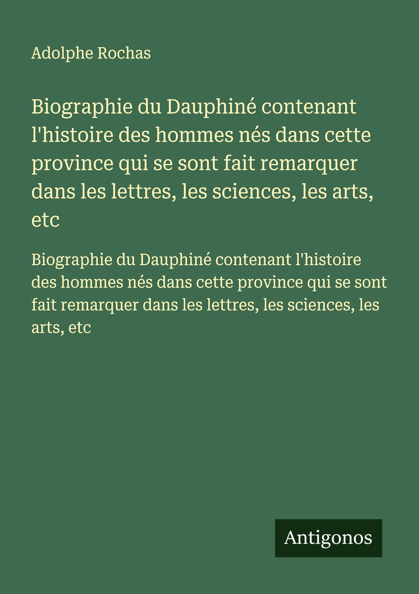 Biographie du Dauphiné contenant l'histoire des hommes nés dans cette province qui se sont fait remarquer dans les lettres, les sciences, les arts, ... dans les lettres, les sciences, les arts, etc Classics