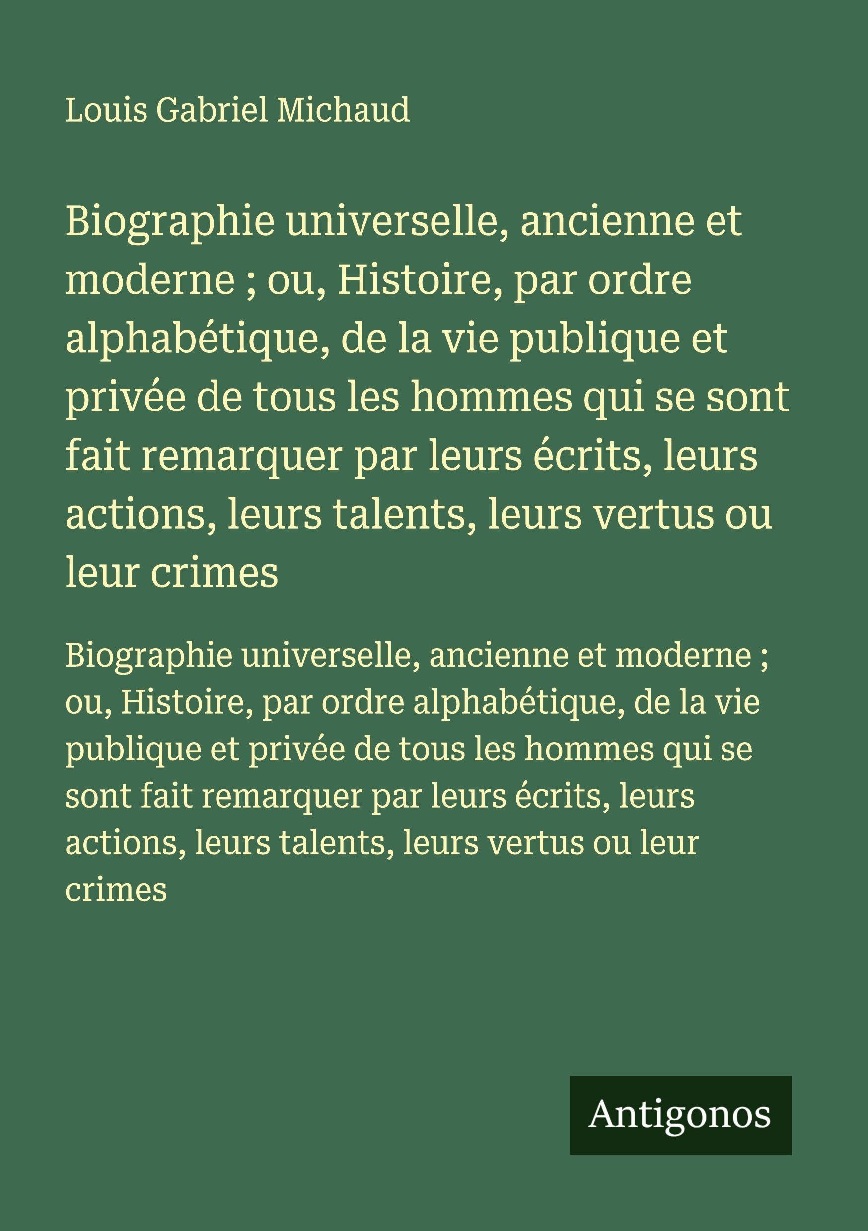 Biographie universelle, ancienne et moderne ; ou, Histoire, par ordre alphabétique, de la vie publique et privée de tous les hommes qui se sont fait ... leurs talents, leurs vertus ou leur crimes Classics