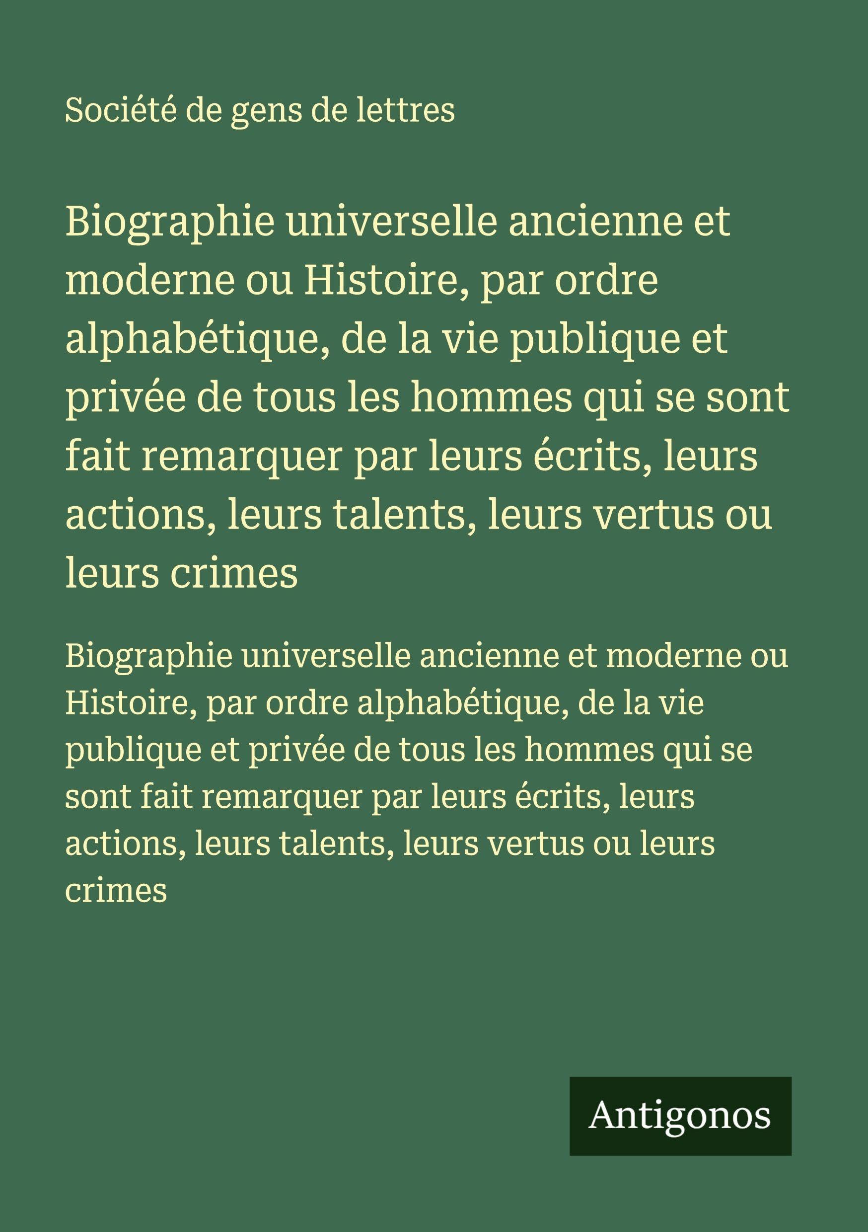 Biographie universelle ancienne et moderne ou Histoire, par ordre alphabétique, de la vie publique et privée de tous les hommes qui se sont fait ... leurs talents, leurs vertus ou leurs crimes Classics