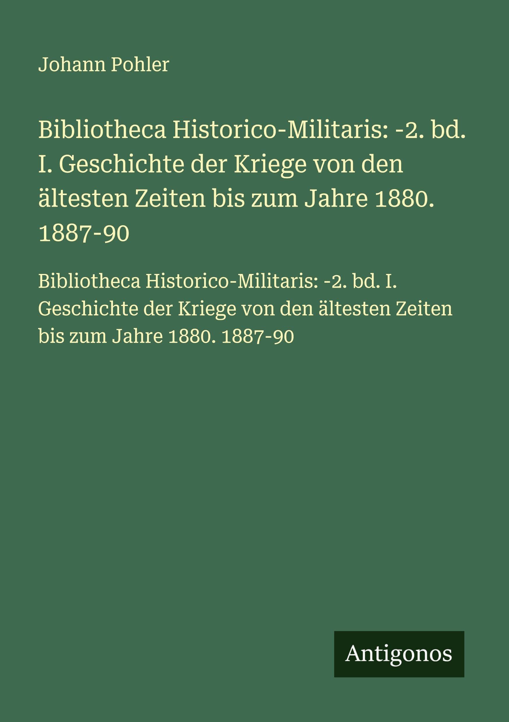 Bibliotheca Historico-Militaris: -2. bd. I. Geschichte der Kriege von den ältesten Zeiten bis zum Jahre 1880. 1887-90: Bibliotheca ... ältesten Zeiten bis zum Jahre 1880. 1887-90 Classics